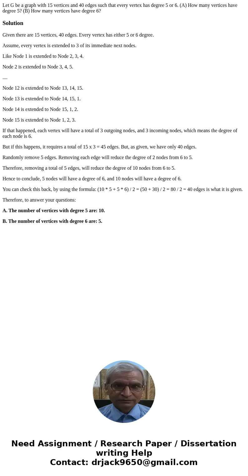 Let G be a graph with 15 vertices and 40 edges such that every vertex has degree 5 or 6. (A) How many vertices have degree 5? (B) How many vertices have degree  Let G be a graph with 15 vertices and 40 edges such that every vertex has degree 5 or 6. (A) How many vertices have degree 5? (B) How many vertices have degree