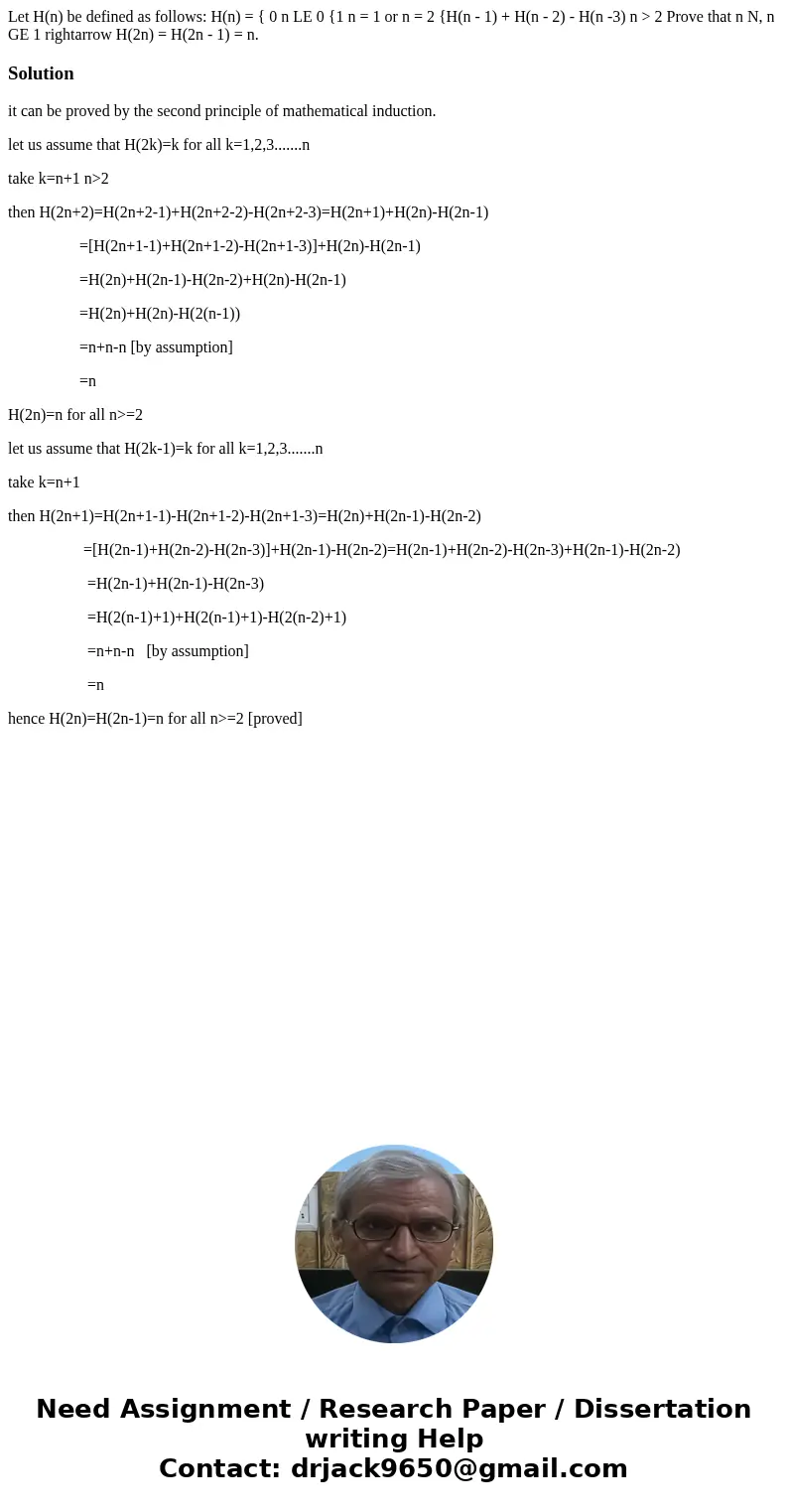 Let H(n) be defined as follows: H(n) = { 0 n LE 0 {1 n = 1 or n = 2 {H(n - 1) + H(n - 2) - H(n -3) n > 2 Prove that n N, n GE 1 rightarrow H(2n) = H(2n - 1)  Let H(n) be defined as follows: H(n) = { 0 n LE 0 {1 n = 1 or n = 2 {H(n - 1) + H(n - 2) - H(n -3) n > 2 Prove that n N, n GE 1 rightarrow H(2n) = H(2n - 1)