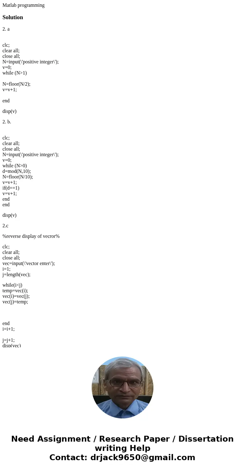 Matlab programmingSolution2. a clc; clear all; close all; N=input(\'positive integer\'); v=0; while (N>1) N=floor(N/2); v=v+1; end disp(v) 2. b. clc; clear a Matlab programmingSolution2. a clc; clear all; close all; N=input(\'positive integer\'); v=0; while (N>1) N=floor(N/2); v=v+1; end disp(v) 2. b. clc; clear a
