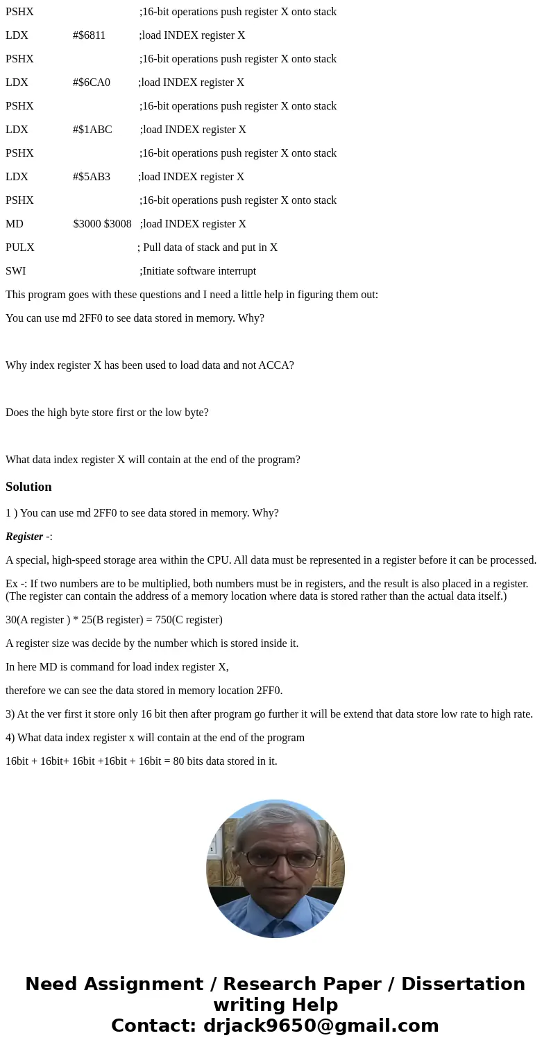 ORG $2000 ;Memory address location LDS #$3000 ;Initialize the stack pointer LDX #$55AA ;load INDEX register X PSHX ;16-bit operations push register X onto stack ORG $2000 ;Memory address location LDS #$3000 ;Initialize the stack pointer LDX #$55AA ;load INDEX register X PSHX ;16-bit operations push register X onto stack