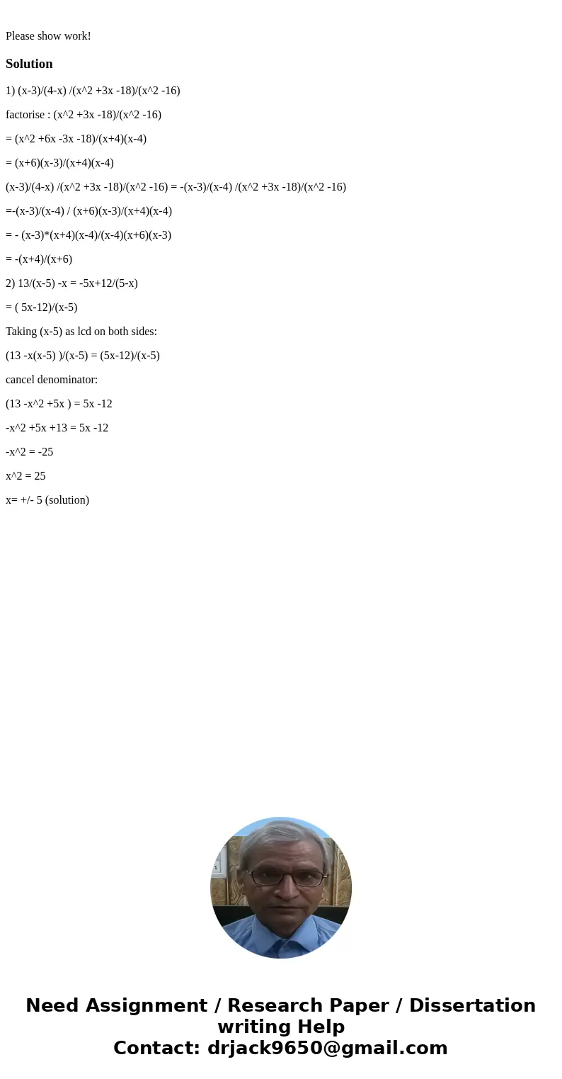 Please show work!Solution1) (x-3)/(4-x) /(x^2 +3x -18)/(x^2 -16) factorise : (x^2 +3x -18)/(x^2 -16) = (x^2 +6x -3x -18)/(x+4)(x-4) = (x+6)(x-3)/(x+4)(x-4) (x-  Please show work!Solution1) (x-3)/(4-x) /(x^2 +3x -18)/(x^2 -16) factorise : (x^2 +3x -18)/(x^2 -16) = (x^2 +6x -3x -18)/(x+4)(x-4) = (x+6)(x-3)/(x+4)(x-4) (x-