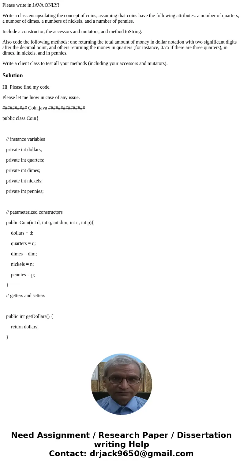 Please write in JAVA ONLY! Write a class encapsulating the concept of coins, assuming that coins have the following attributes: a number of quarters, a number o Please write in JAVA ONLY! Write a class encapsulating the concept of coins, assuming that coins have the following attributes: a number of quarters, a number o