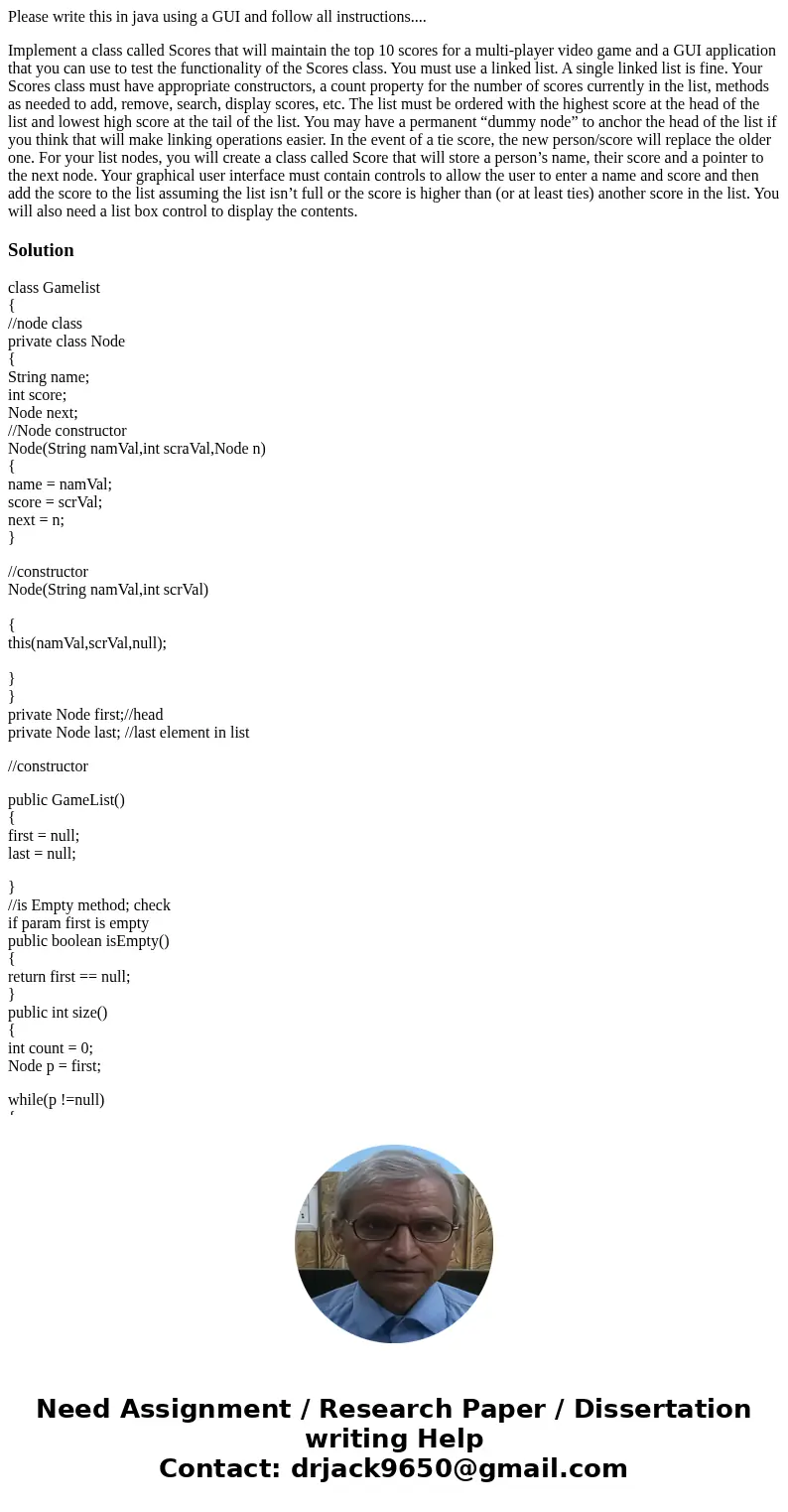 Please write this in java using a GUI and follow all instructions.... Implement a class called Scores that will maintain the top 10 scores for a multi-player vi Please write this in java using a GUI and follow all instructions.... Implement a class called Scores that will maintain the top 10 scores for a multi-player vi