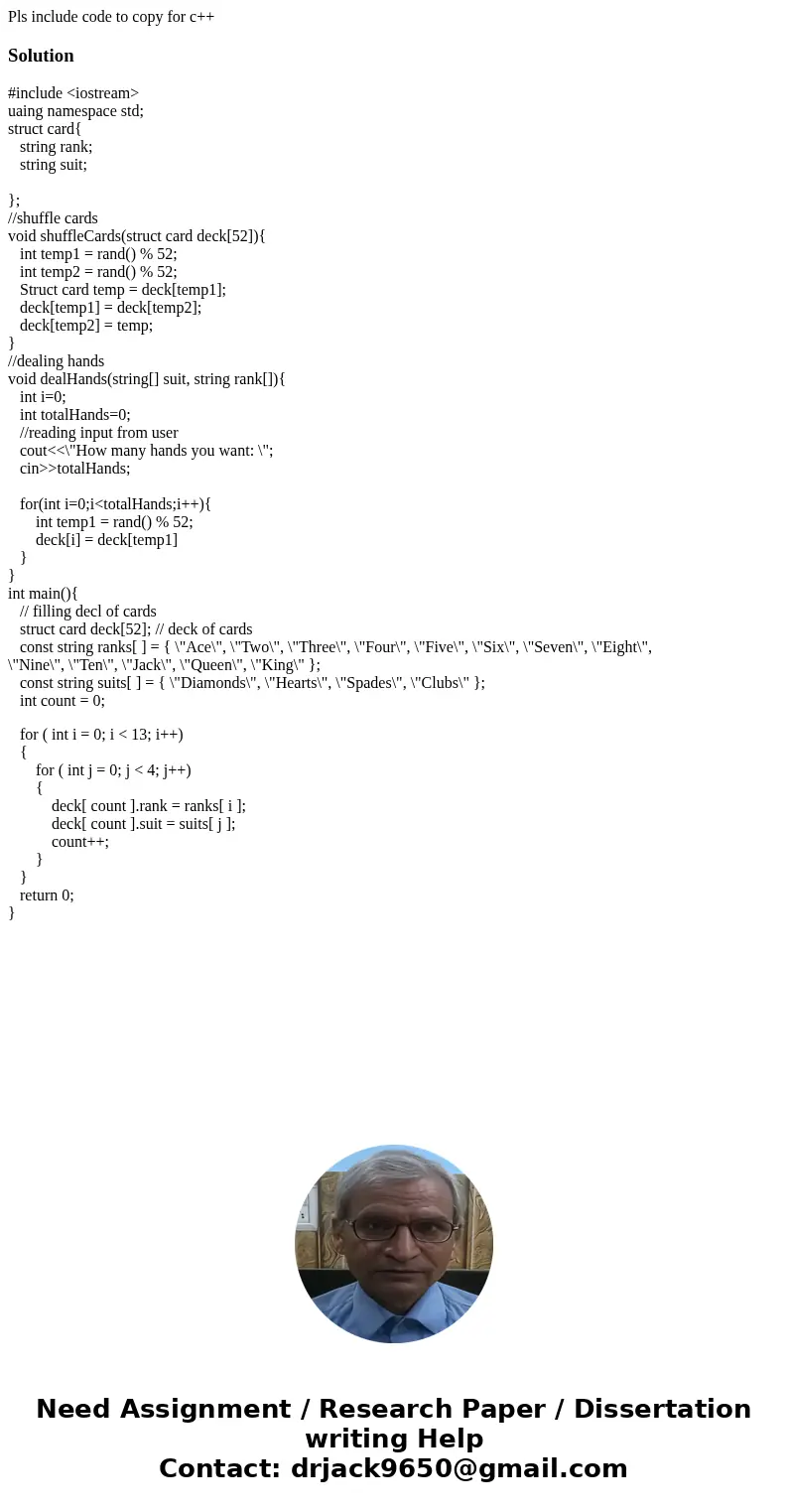 Pls include code to copy for c++Solution#include <iostream> uaing namespace std; struct card{ string rank; string suit; }; //shuffle cards void shuffleCar Pls include code to copy for c++Solution#include <iostream> uaing namespace std; struct card{ string rank; string suit; }; //shuffle cards void shuffleCar