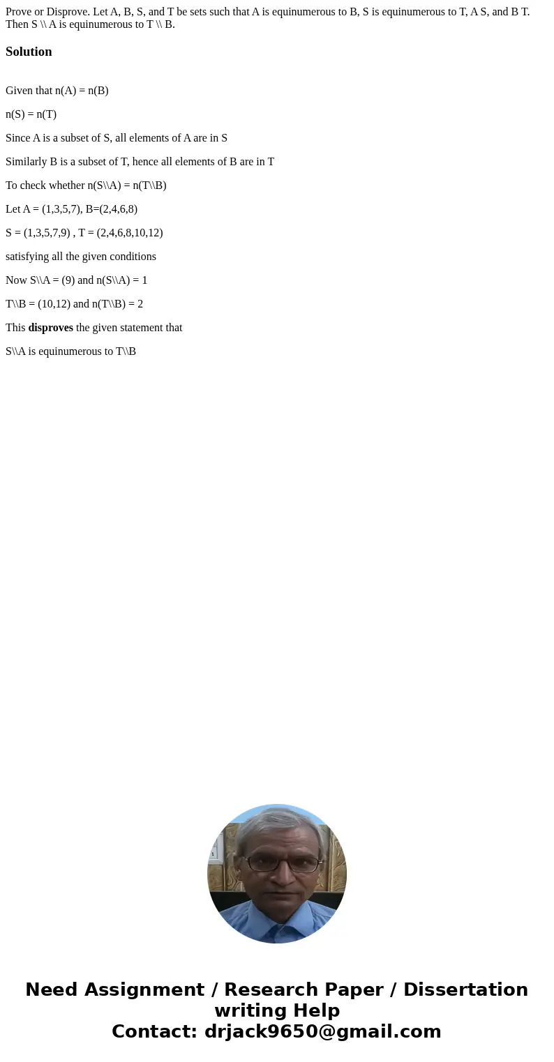 Prove or Disprove. Let A, B, S, and T be sets such that A is equinumerous to B, S is equinumerous to T, A S, and B T. Then S \\ A is equinumerous to T \\ B.Sol  Prove or Disprove. Let A, B, S, and T be sets such that A is equinumerous to B, S is equinumerous to T, A S, and B T. Then S \\ A is equinumerous to T \\ B.Sol