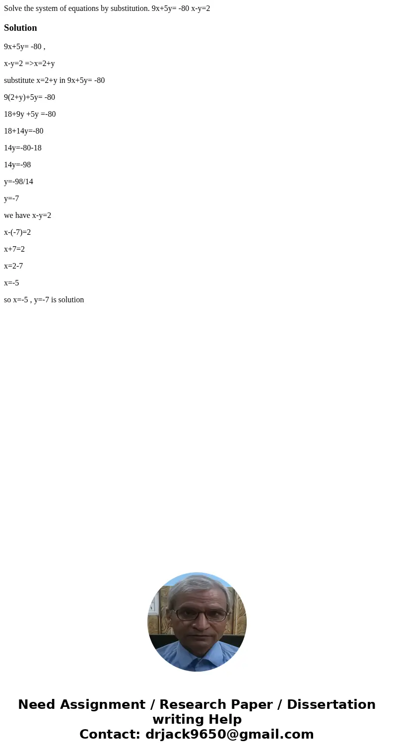 Solve the system of equations by substitution. 9x+5y= -80 x-y=2Solution9x+5y= -80 , x-y=2 =>x=2+y substitute x=2+y in 9x+5y= -80 9(2+y)+5y= -80 18+9y +5y =-8 Solve the system of equations by substitution. 9x+5y= -80 x-y=2Solution9x+5y= -80 , x-y=2 =>x=2+y substitute x=2+y in 9x+5y= -80 9(2+y)+5y= -80 18+9y +5y =-8