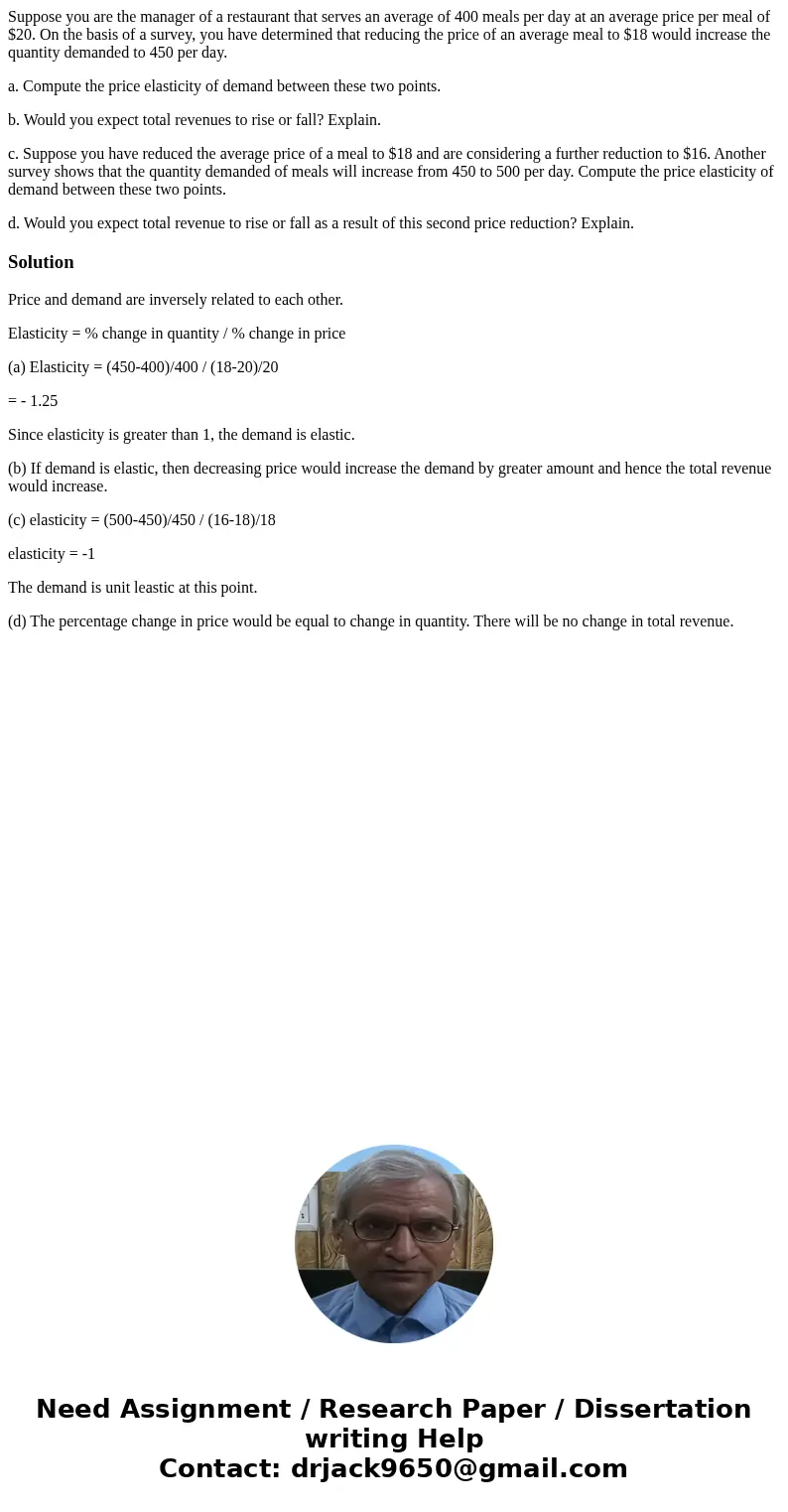 Suppose you are the manager of a restaurant that serves an average of 400 meals per day at an average price per meal of $20. On the basis of a survey, you have  Suppose you are the manager of a restaurant that serves an average of 400 meals per day at an average price per meal of $20. On the basis of a survey, you have