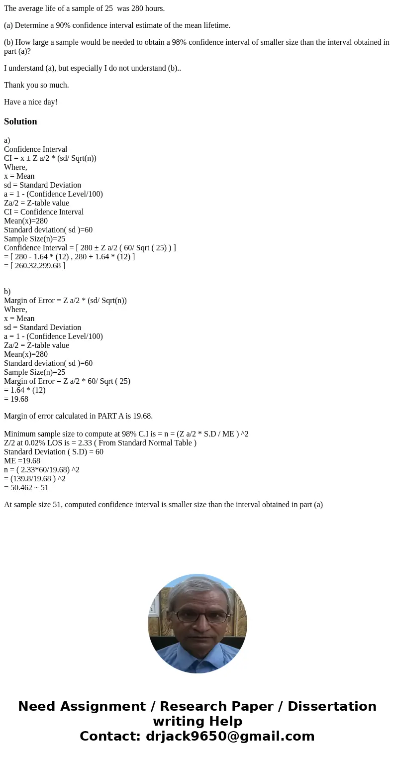 The average life of a sample of 25 was 280 hours. (a) Determine a 90% confidence interval estimate of the mean lifetime. (b) How large a sample would be needed  The average life of a sample of 25 was 280 hours. (a) Determine a 90% confidence interval estimate of the mean lifetime. (b) How large a sample would be needed