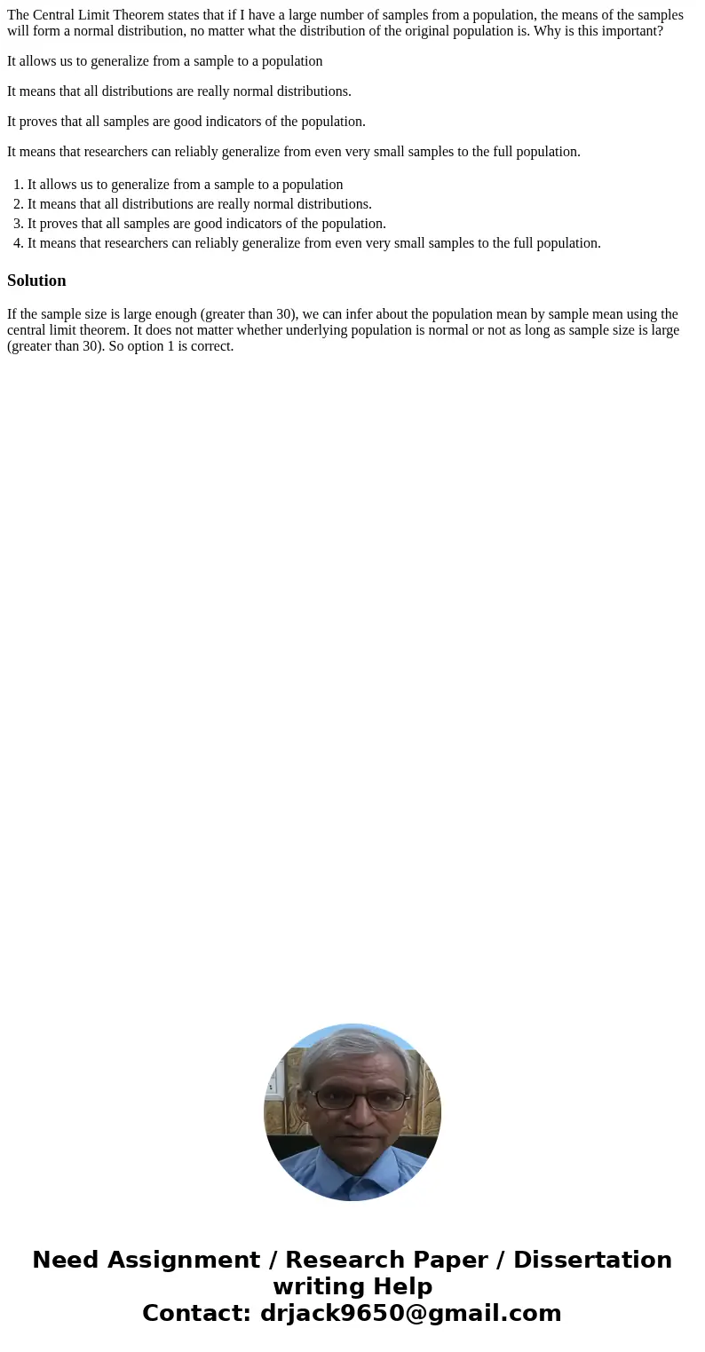 The Central Limit Theorem states that if I have a large number of samples from a population, the means of the samples will form a normal distribution, no matter The Central Limit Theorem states that if I have a large number of samples from a population, the means of the samples will form a normal distribution, no matter