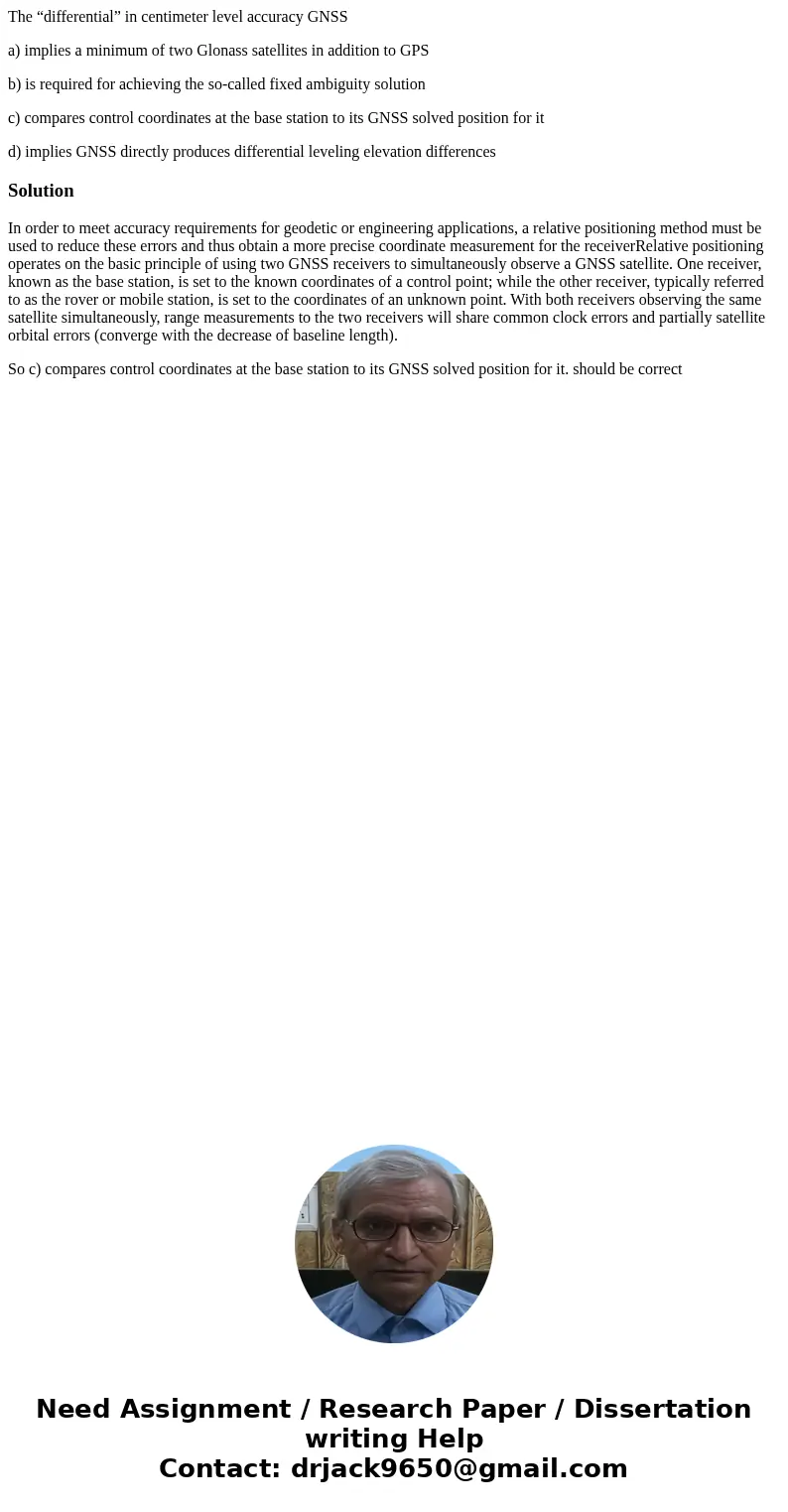 The “differential” in centimeter level accuracy GNSS a) implies a minimum of two Glonass satellites in addition to GPS b) is required for achieving the so-calle The “differential” in centimeter level accuracy GNSS a) implies a minimum of two Glonass satellites in addition to GPS b) is required for achieving the so-calle