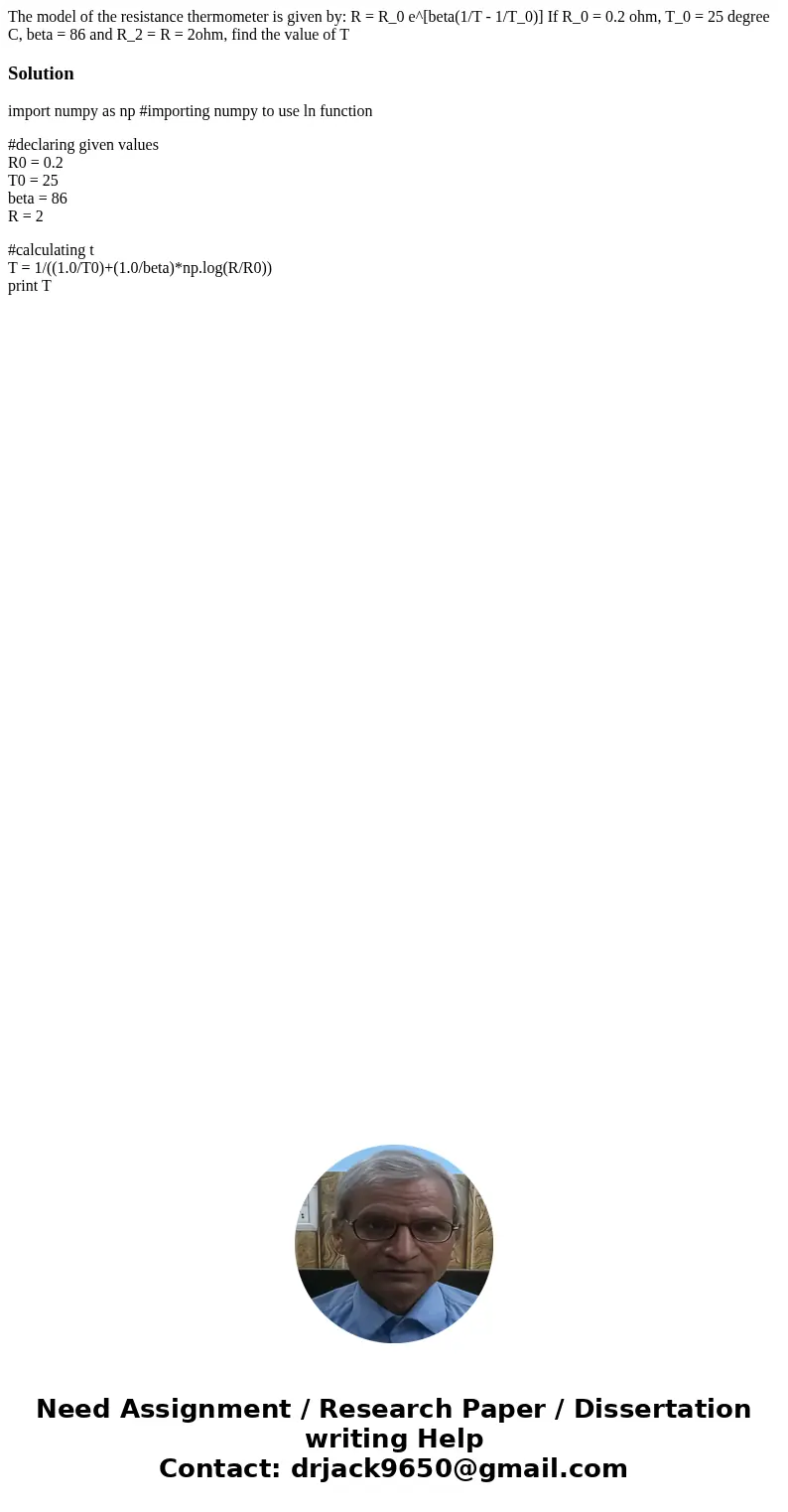  The model of the resistance thermometer is given by: R = R_0 e^[beta(1/T - 1/T_0)] If R_0 = 0.2 ohm, T_0 = 25 degree C, beta = 86 and R_2 = R = 2ohm, find the 
