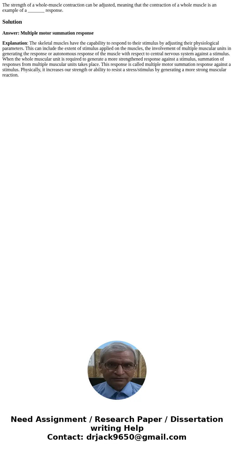 The strength of a whole-muscle contraction can be adjusted, meaning that the contraction of a whole muscle is an example of a _______ response.SolutionAnswer: M The strength of a whole-muscle contraction can be adjusted, meaning that the contraction of a whole muscle is an example of a _______ response.SolutionAnswer: M