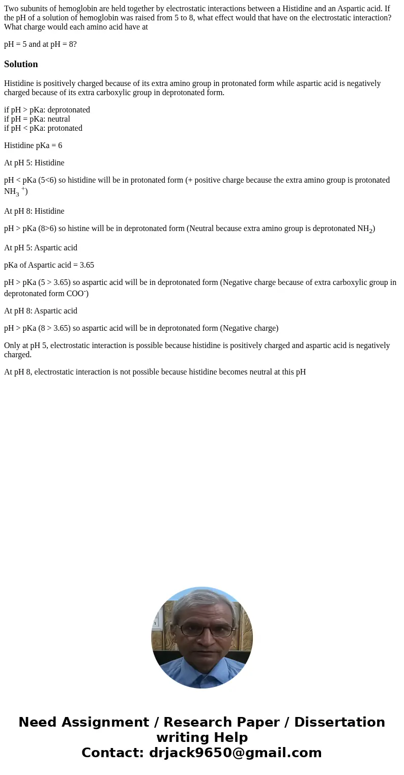 Two subunits of hemoglobin are held together by electrostatic interactions between a Histidine and an Aspartic acid. If the pH of a solution of hemoglobin was r Two subunits of hemoglobin are held together by electrostatic interactions between a Histidine and an Aspartic acid. If the pH of a solution of hemoglobin was r