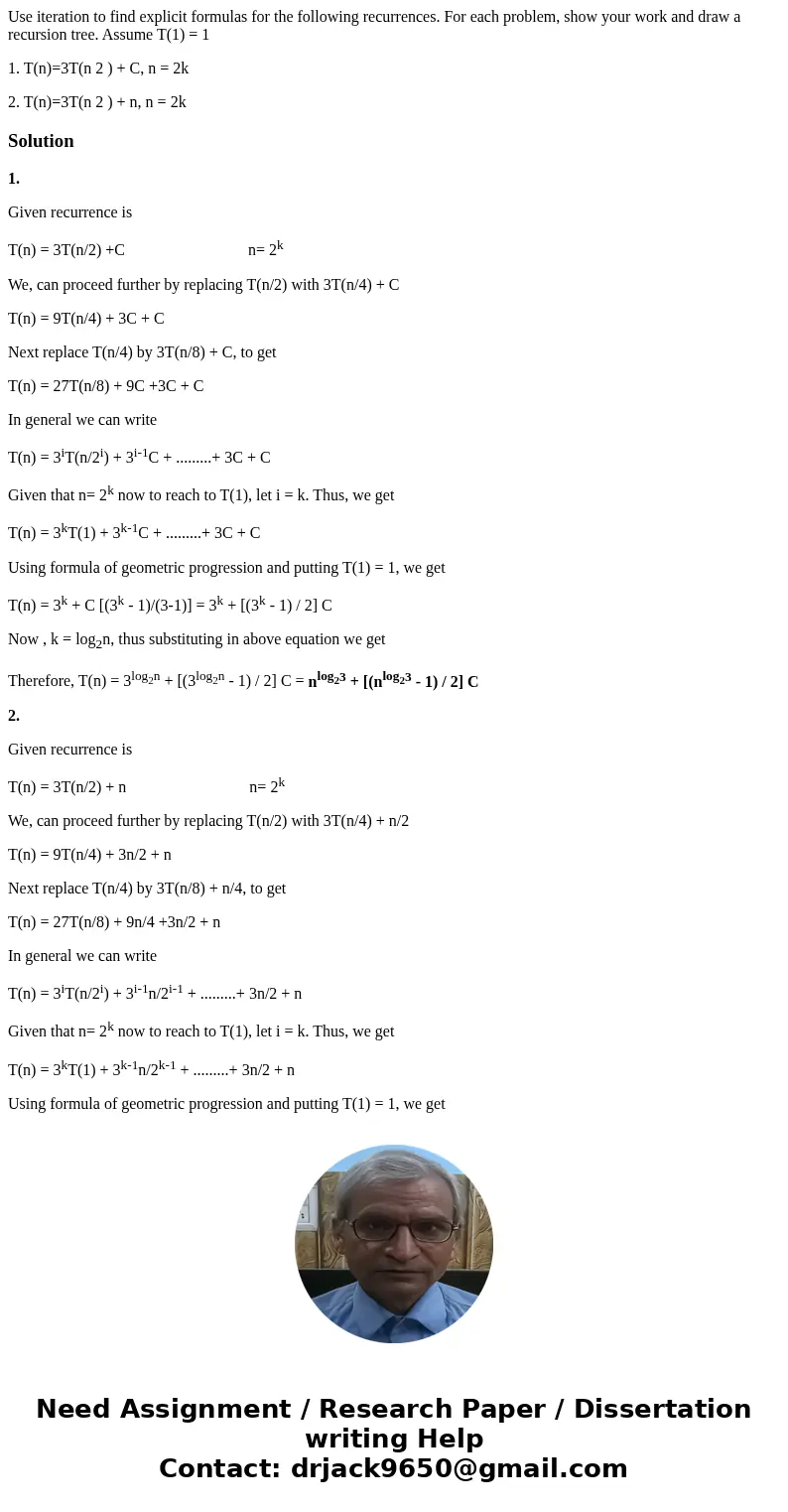 Use iteration to find explicit formulas for the following recurrences. For each problem, show your work and draw a recursion tree. Assume T(1) = 1 1. T(n)=3T(n  Use iteration to find explicit formulas for the following recurrences. For each problem, show your work and draw a recursion tree. Assume T(1) = 1 1. T(n)=3T(n