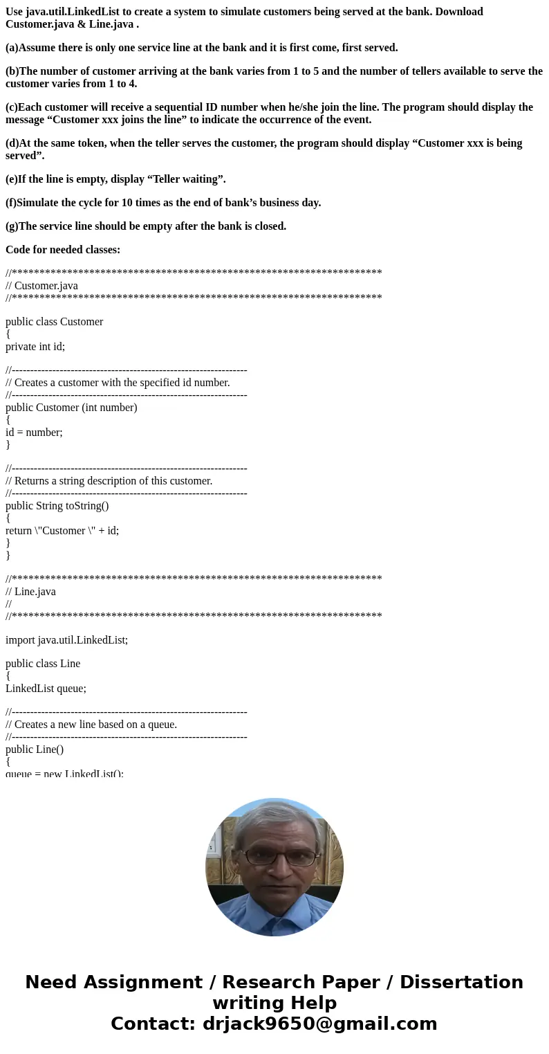 Use java.util.LinkedList to create a system to simulate customers being served at the bank. Download Customer.java & Line.java . (a)Assume there is only one Use java.util.LinkedList to create a system to simulate customers being served at the bank. Download Customer.java & Line.java . (a)Assume there is only one