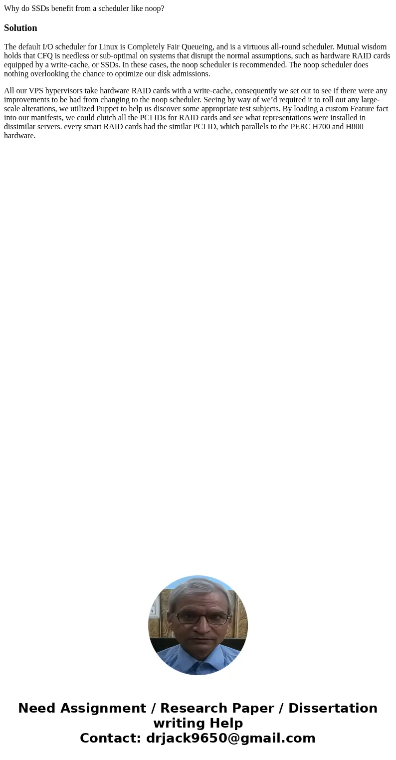 Why do SSDs benefit from a scheduler like noop?SolutionThe default I/O scheduler for Linux is Completely Fair Queueing, and is a virtuous all-round scheduler. M Why do SSDs benefit from a scheduler like noop?SolutionThe default I/O scheduler for Linux is Completely Fair Queueing, and is a virtuous all-round scheduler. M