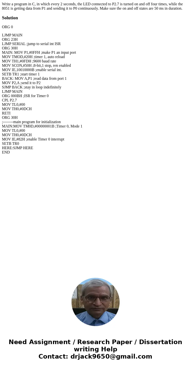 Write a program in C, in which every 2 seconds, the LED connected to P2.7 is turned on and off four times, while the 8051 is getting data from P1 and sending it Write a program in C, in which every 2 seconds, the LED connected to P2.7 is turned on and off four times, while the 8051 is getting data from P1 and sending it