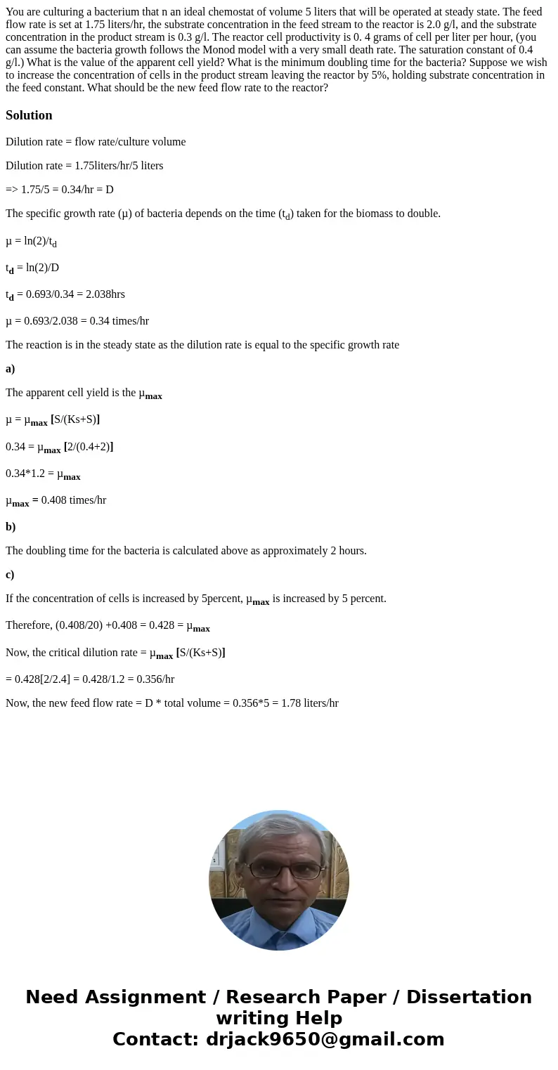 You are culturing a bacterium that n an ideal chemostat of volume 5 liters that will be operated at steady state. The feed flow rate is set at 1.75 liters/hr,   You are culturing a bacterium that n an ideal chemostat of volume 5 liters that will be operated at steady state. The feed flow rate is set at 1.75 liters/hr,