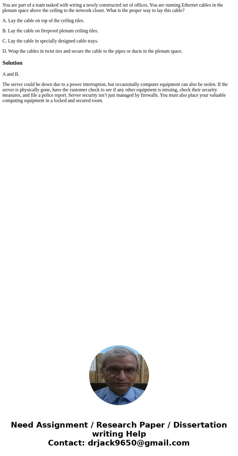 You are part of a team tasked with wiring a newly constructed set of offices. You are running Ethernet cables in the plenum space above the ceiling to the netwo You are part of a team tasked with wiring a newly constructed set of offices. You are running Ethernet cables in the plenum space above the ceiling to the netwo