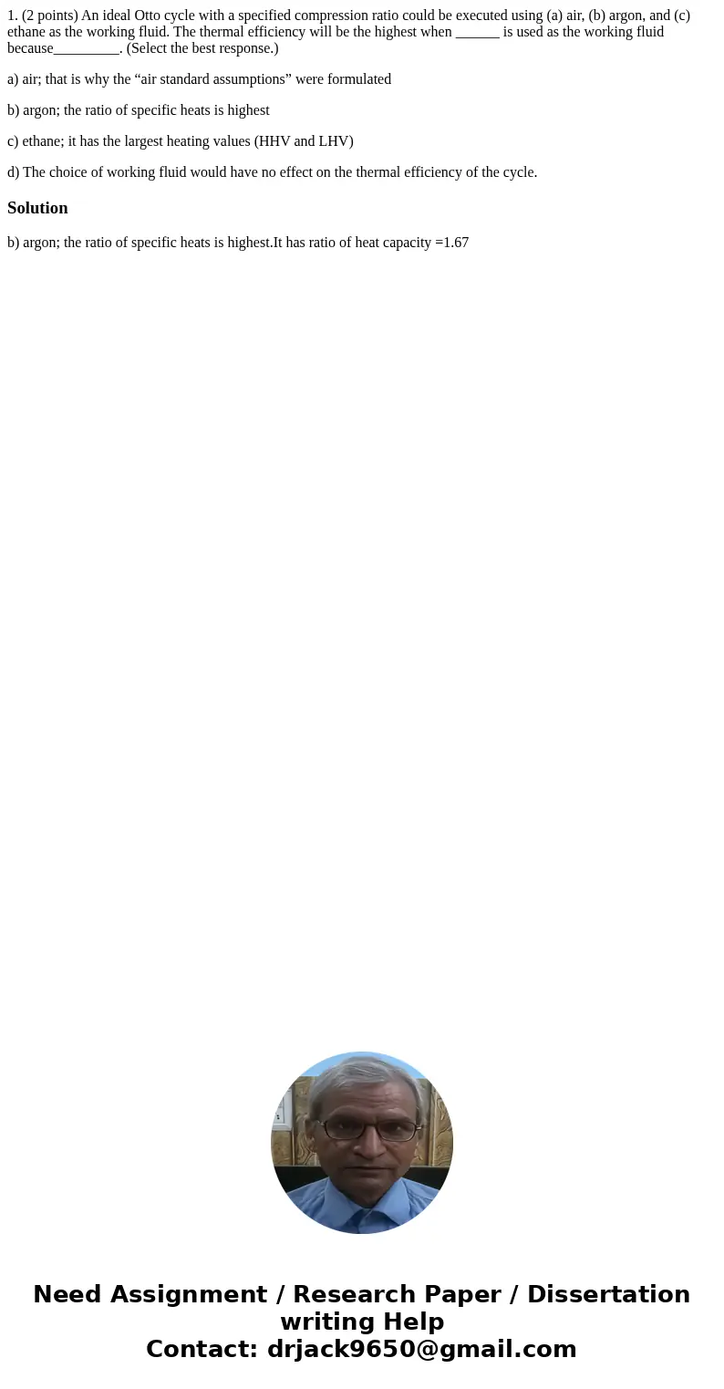 1. (2 points) An ideal Otto cycle with a specified compression ratio could be executed using (a) air, (b) argon, and (c) ethane as the working fluid. The therma