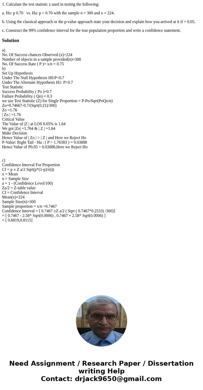 1. Calculate the test statistic z used in testing the following: a. Ho: p 0.70 vs. Ha: p > 0.70 with the sample n = 300 and x = 224. b. Using the classical a