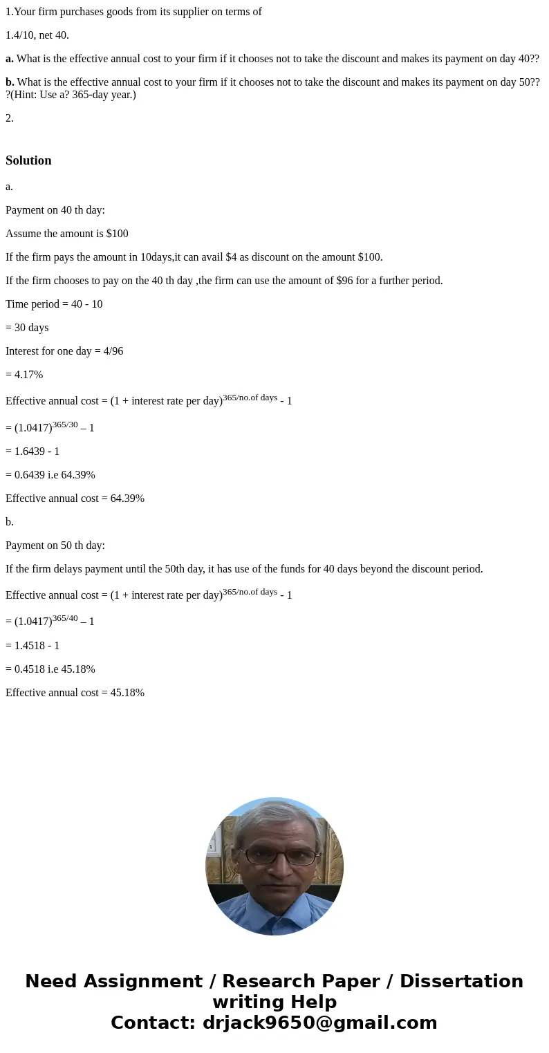 1.Your firm purchases goods from its supplier on terms of 1.4/10, net 40. a. What is the effective annual cost to your firm if it chooses not to take the discou 1.Your firm purchases goods from its supplier on terms of 1.4/10, net 40. a. What is the effective annual cost to your firm if it chooses not to take the discou