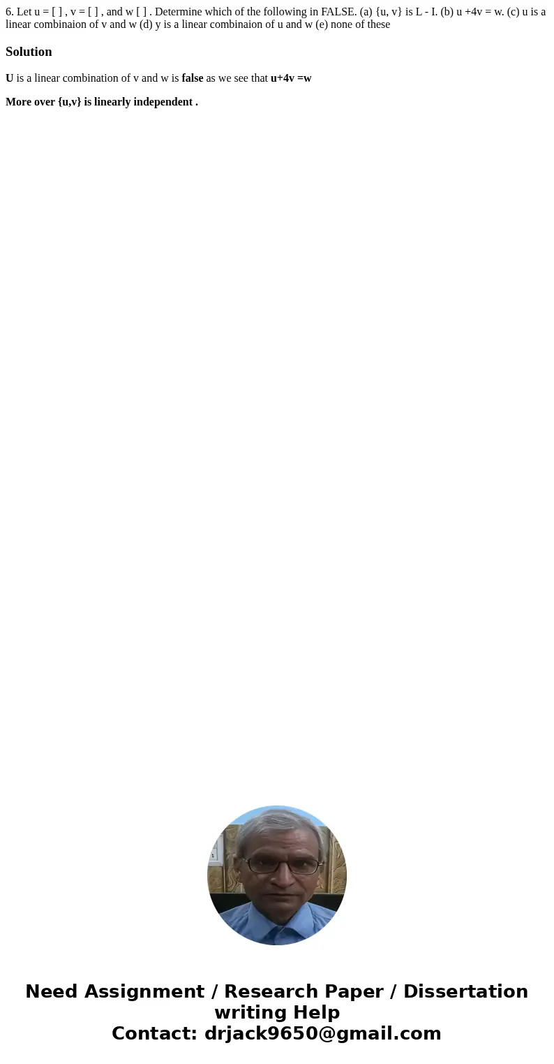  6. Let u = [ ] , v = [ ] , and w [ ] . Determine which of the following in FALSE. (a) {u, v} is L - I. (b) u +4v = w. (c) u is a linear combinaion of v and w (