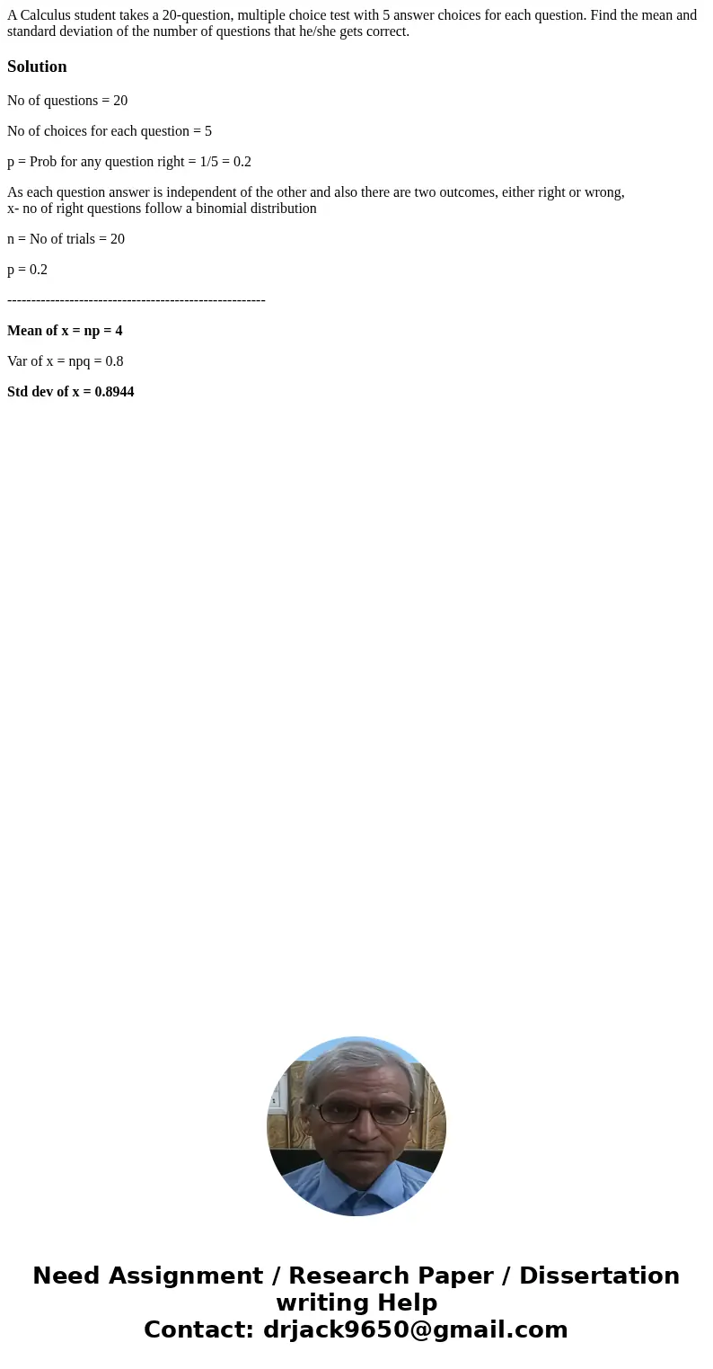 A Calculus student takes a 20-question, multiple choice test with 5 answer choices for each question. Find the mean and standard deviation of the number of ques A Calculus student takes a 20-question, multiple choice test with 5 answer choices for each question. Find the mean and standard deviation of the number of ques