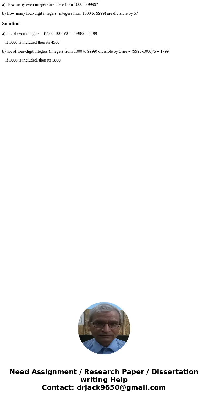 a) How many even integers are there from 1000 to 9999? b) How many four-digit integers (integers from 1000 to 9999) are divisible by 5?Solutiona) no. of even in a) How many even integers are there from 1000 to 9999? b) How many four-digit integers (integers from 1000 to 9999) are divisible by 5?Solutiona) no. of even in