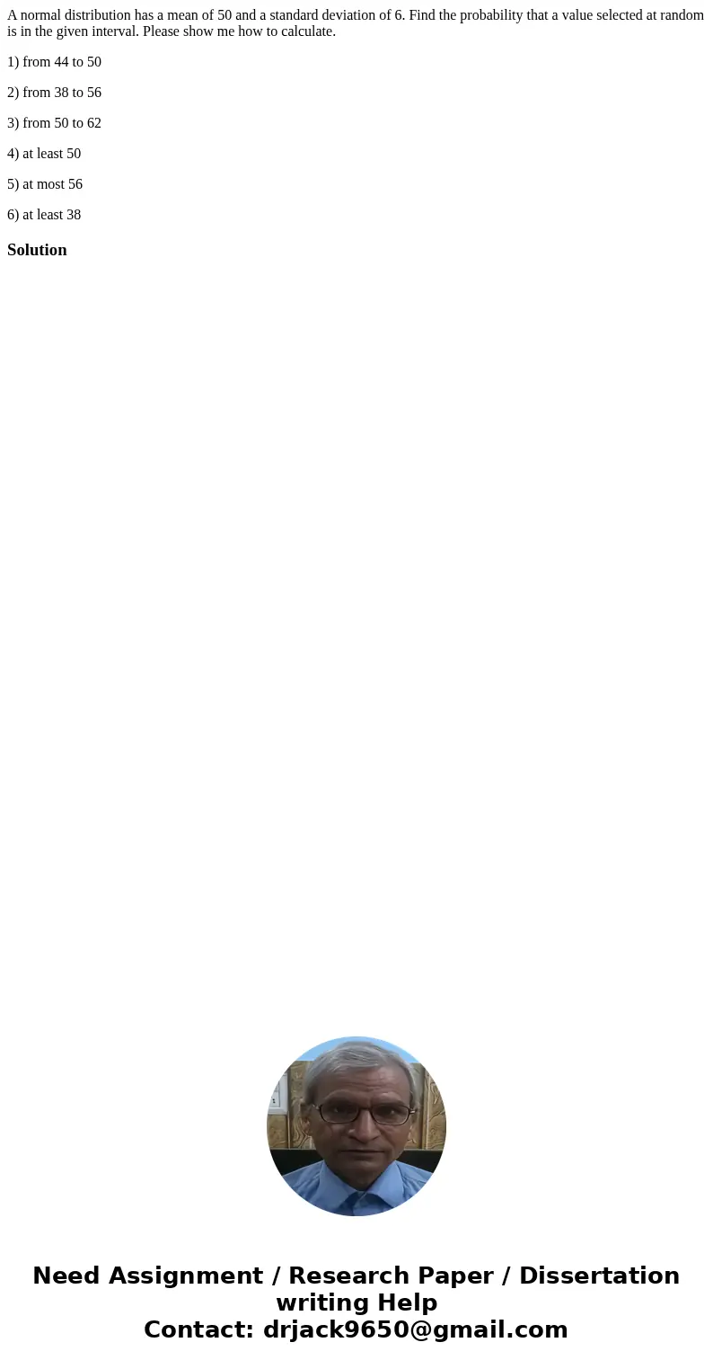 A normal distribution has a mean of 50 and a standard deviation of 6. Find the probability that a value selected at random is in the given interval. Please show