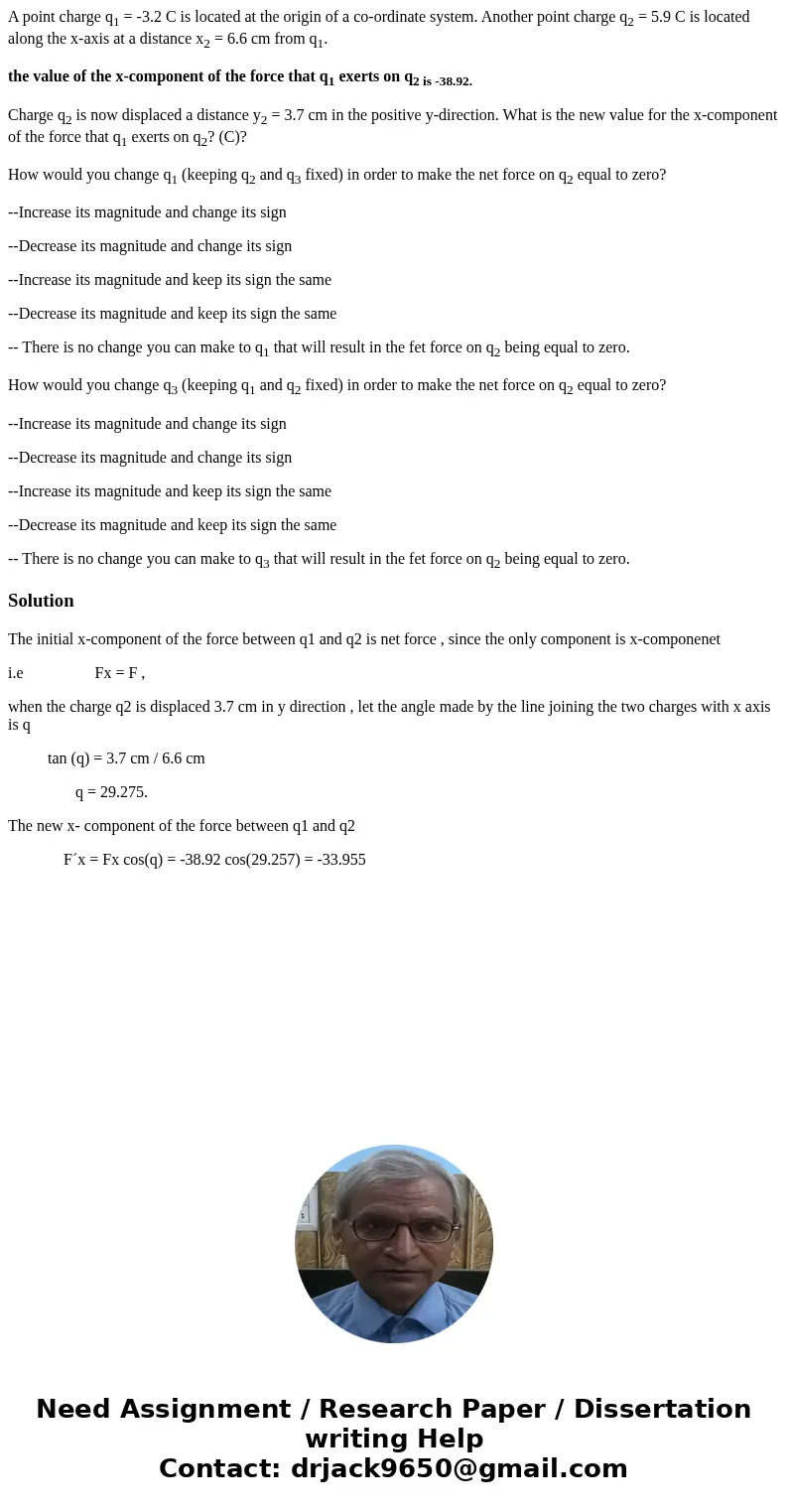 A point charge q1 = -3.2 C is located at the origin of a co-ordinate system. Another point charge q2 = 5.9 C is located along the x-axis at a distance x2 = 6.6 