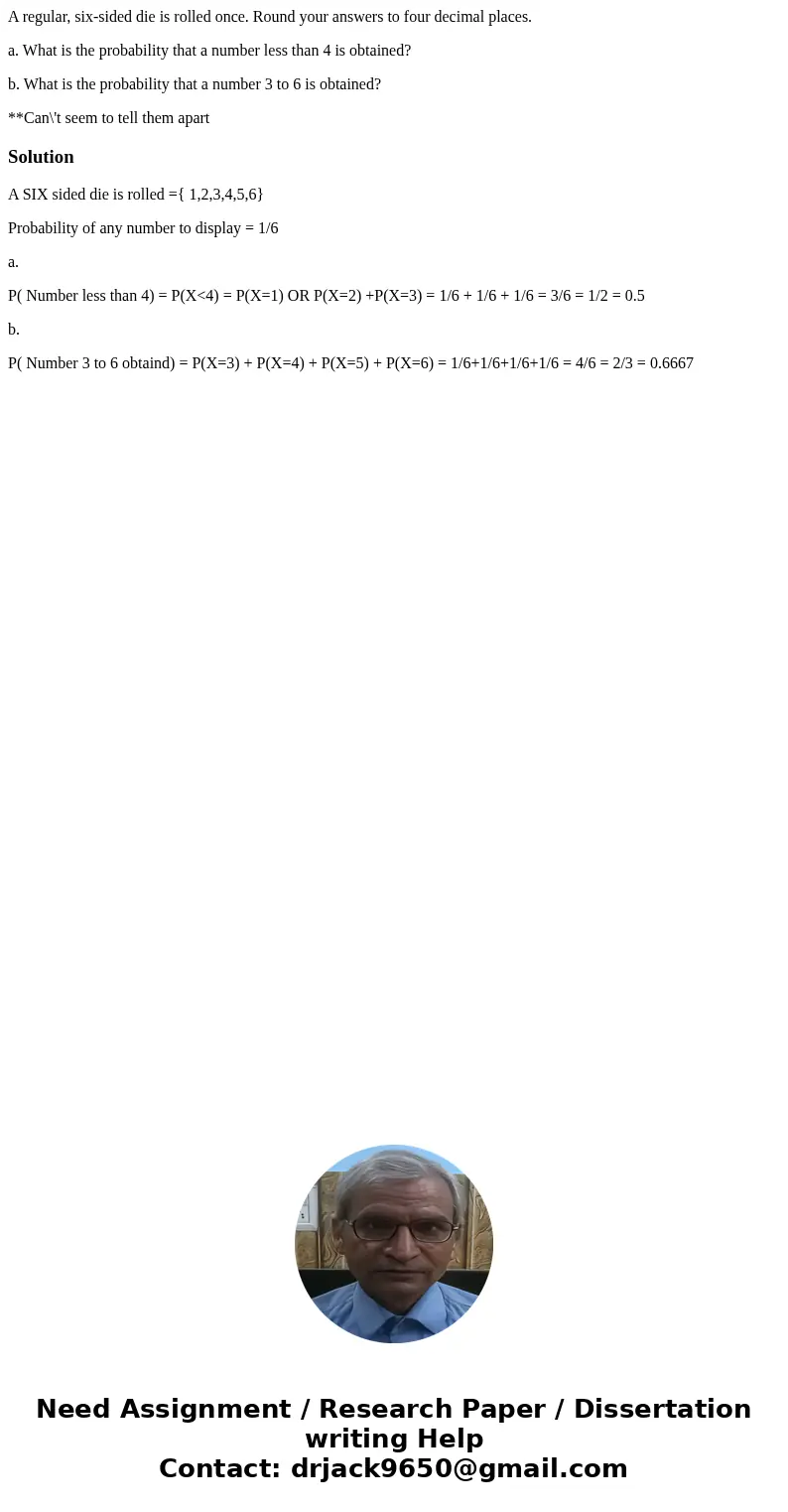 A regular, six-sided die is rolled once. Round your answers to four decimal places. a. What is the probability that a number less than 4 is obtained? b. What is A regular, six-sided die is rolled once. Round your answers to four decimal places. a. What is the probability that a number less than 4 is obtained? b. What is