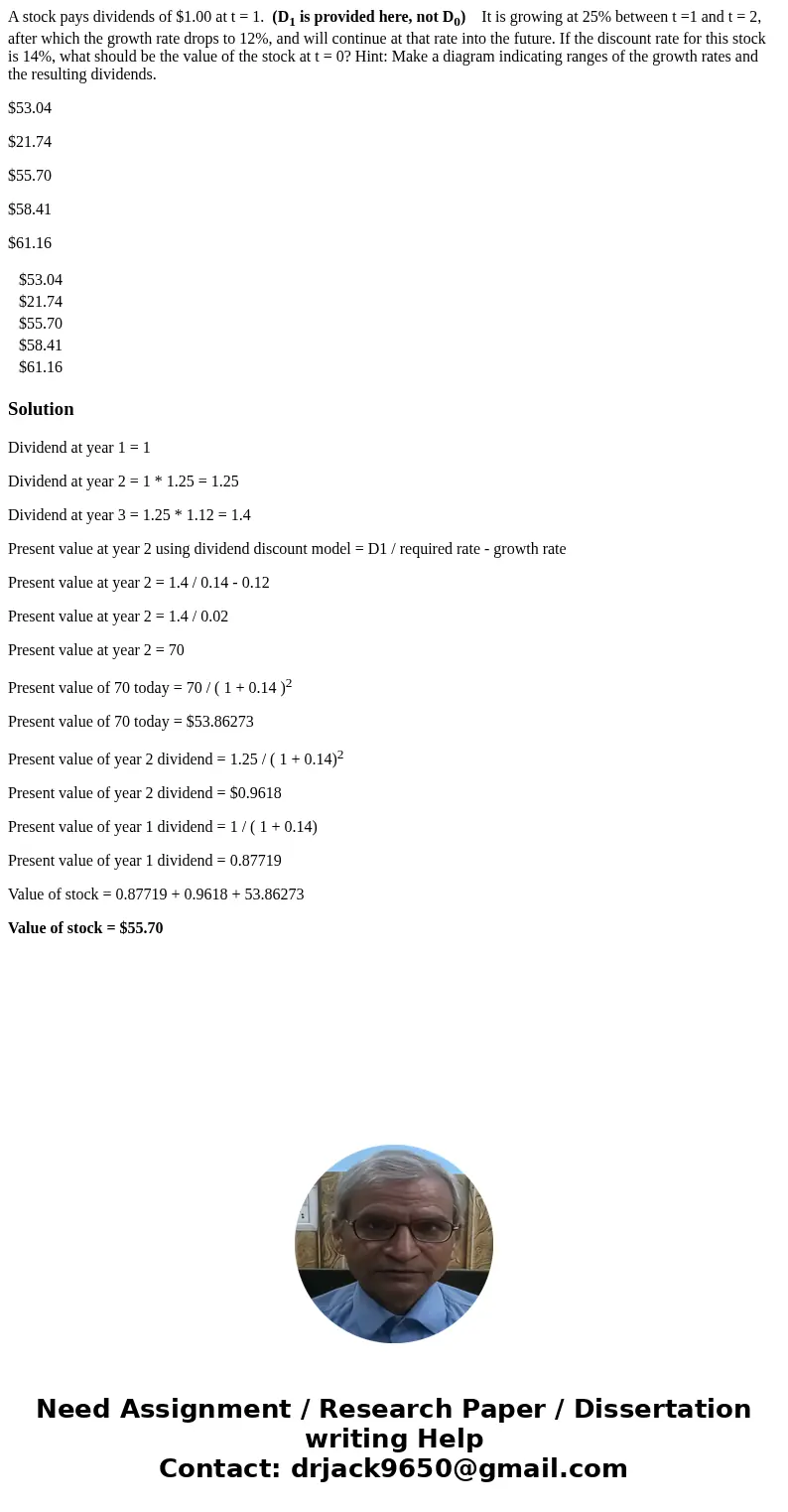 A stock pays dividends of $1.00 at t = 1. (D1 is provided here, not D0) It is growing at 25% between t =1 and t = 2, after which the growth rate drops to 12%, a