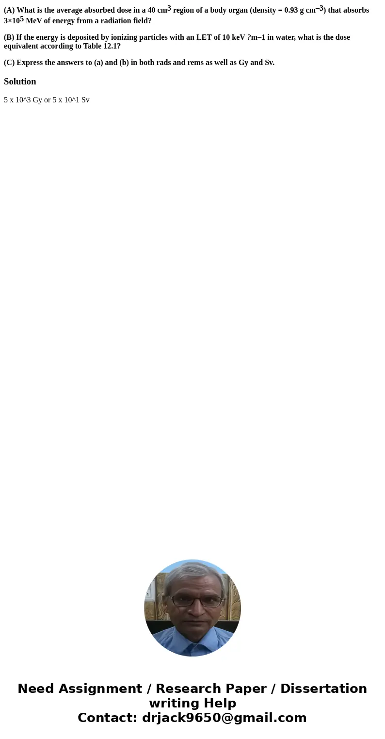 (A) What is the average absorbed dose in a 40 cm3 region of a body organ (density = 0.93 g cm–3) that absorbs 3×105 MeV of energy from a radiation field? (B) If (A) What is the average absorbed dose in a 40 cm3 region of a body organ (density = 0.93 g cm–3) that absorbs 3×105 MeV of energy from a radiation field? (B) If