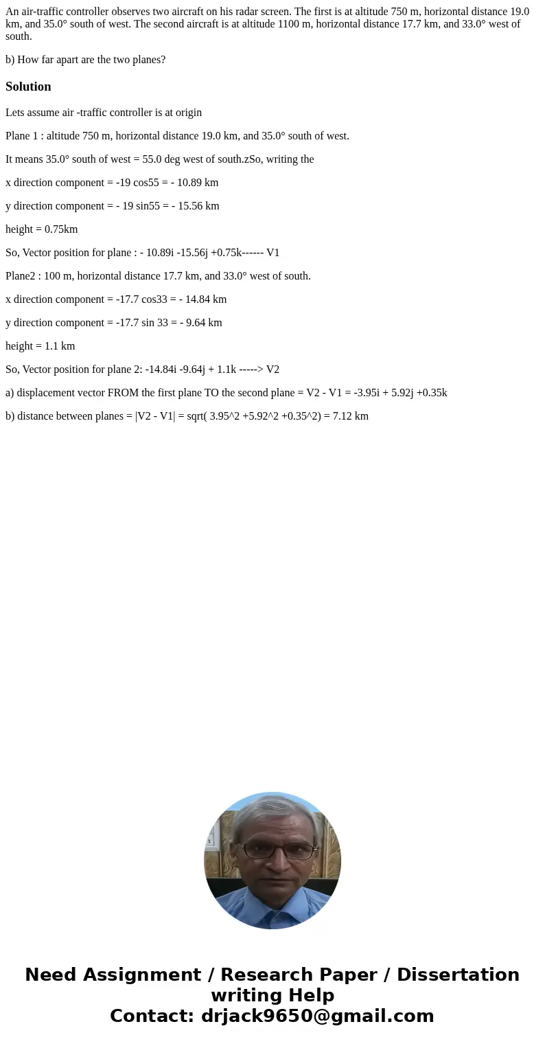An air-traffic controller observes two aircraft on his radar screen. The first is at altitude 750 m, horizontal distance 19.0 km, and 35.0° south of west. The s