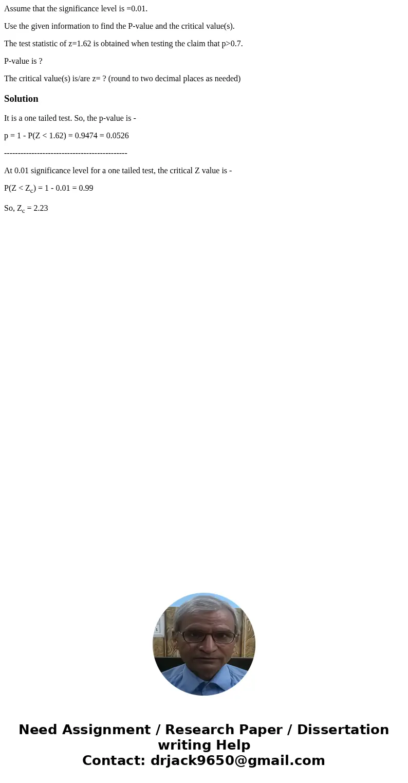 Assume that the significance level is =0.01. Use the given information to find the P-value and the critical value(s). The test statistic of z=1.62 is obtained w Assume that the significance level is =0.01. Use the given information to find the P-value and the critical value(s). The test statistic of z=1.62 is obtained w