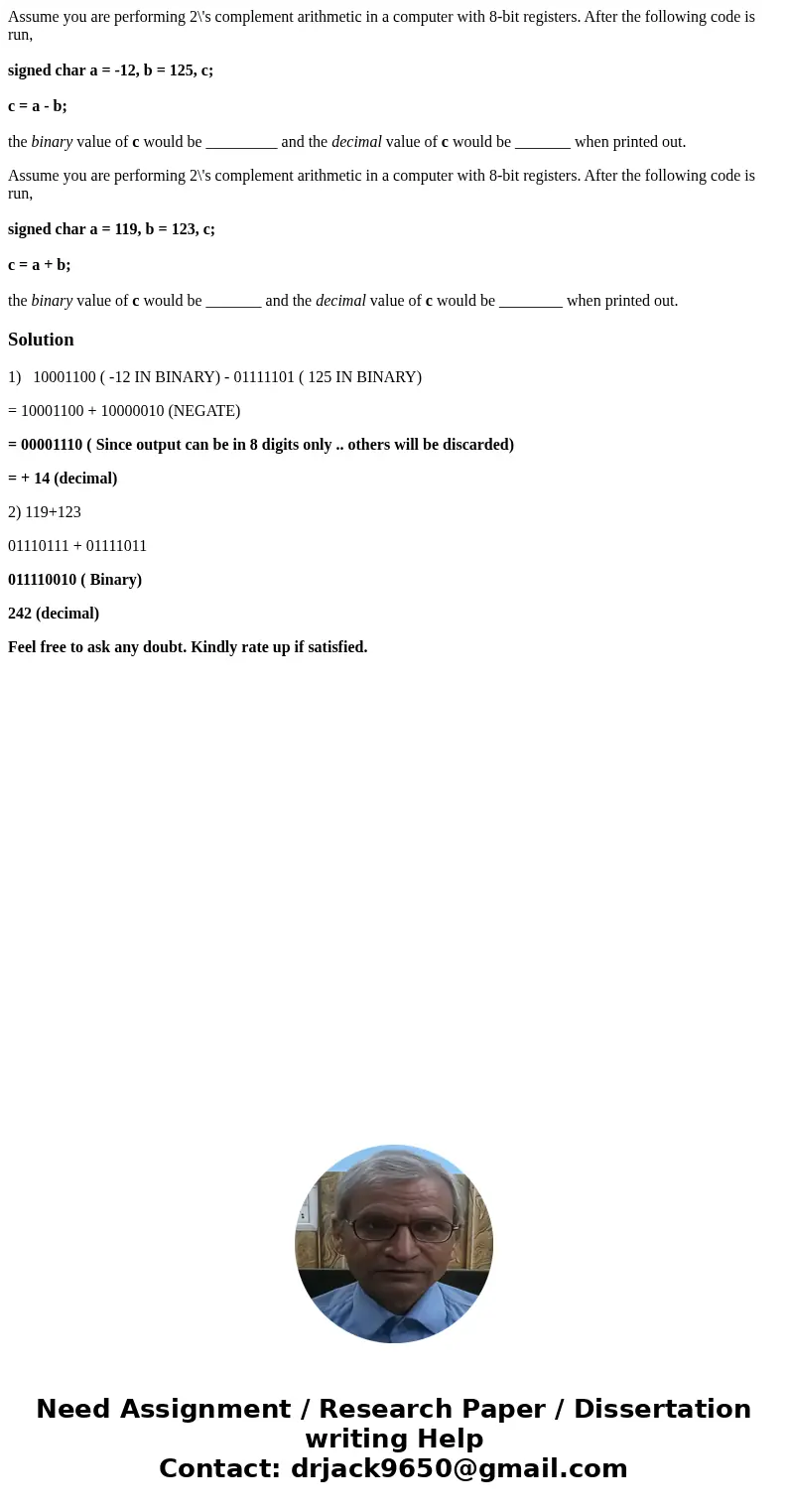 Assume you are performing 2\'s complement arithmetic in a computer with 8-bit registers. After the following code is run, signed char a = -12, b = 125, c; c = a