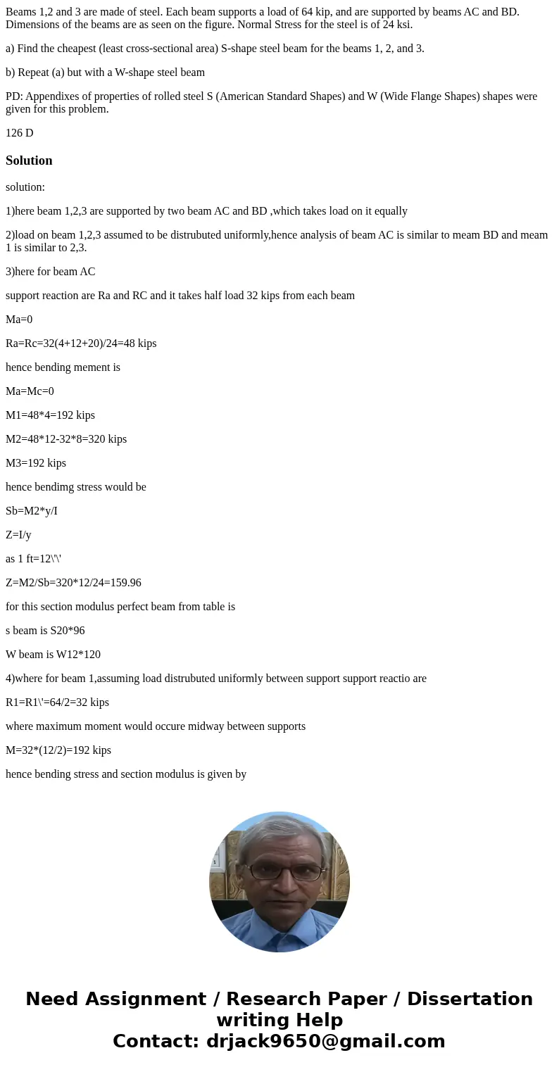 Beams 1,2 and 3 are made of steel. Each beam supports a load of 64 kip, and are supported by beams AC and BD. Dimensions of the beams are as seen on the figure. Beams 1,2 and 3 are made of steel. Each beam supports a load of 64 kip, and are supported by beams AC and BD. Dimensions of the beams are as seen on the figure.