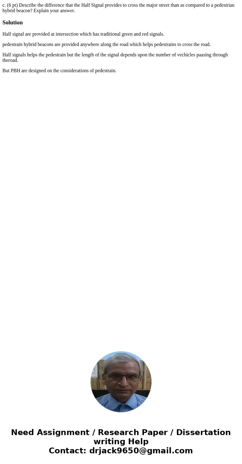 c. (6 pt) Describe the difference that the Half Signal provides to cross the major street than as compared to a pedestrian hybrid beacon? Explain your answer.   c. (6 pt) Describe the difference that the Half Signal provides to cross the major street than as compared to a pedestrian hybrid beacon? Explain your answer.