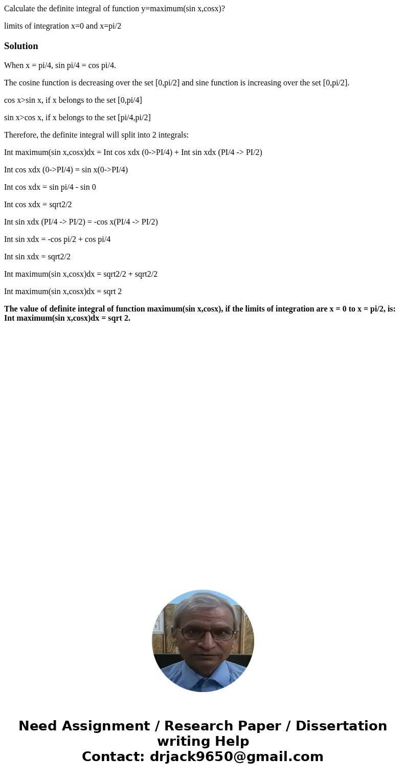Calculate the definite integral of function y=maximum(sin x,cosx)? limits of integration x=0 and x=pi/2SolutionWhen x = pi/4, sin pi/4 = cos pi/4. The cosine fu Calculate the definite integral of function y=maximum(sin x,cosx)? limits of integration x=0 and x=pi/2SolutionWhen x = pi/4, sin pi/4 = cos pi/4. The cosine fu