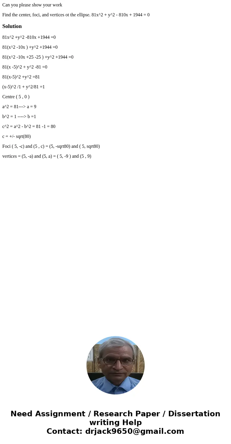 Can you please show your work Find the center, foci, and vertices ot the ellipse. 81x^2 + y^2 - 810x + 1944 = 0 Solution81x^2 +y^2 -810x +1944 =0 81(x^2 -10x ) 