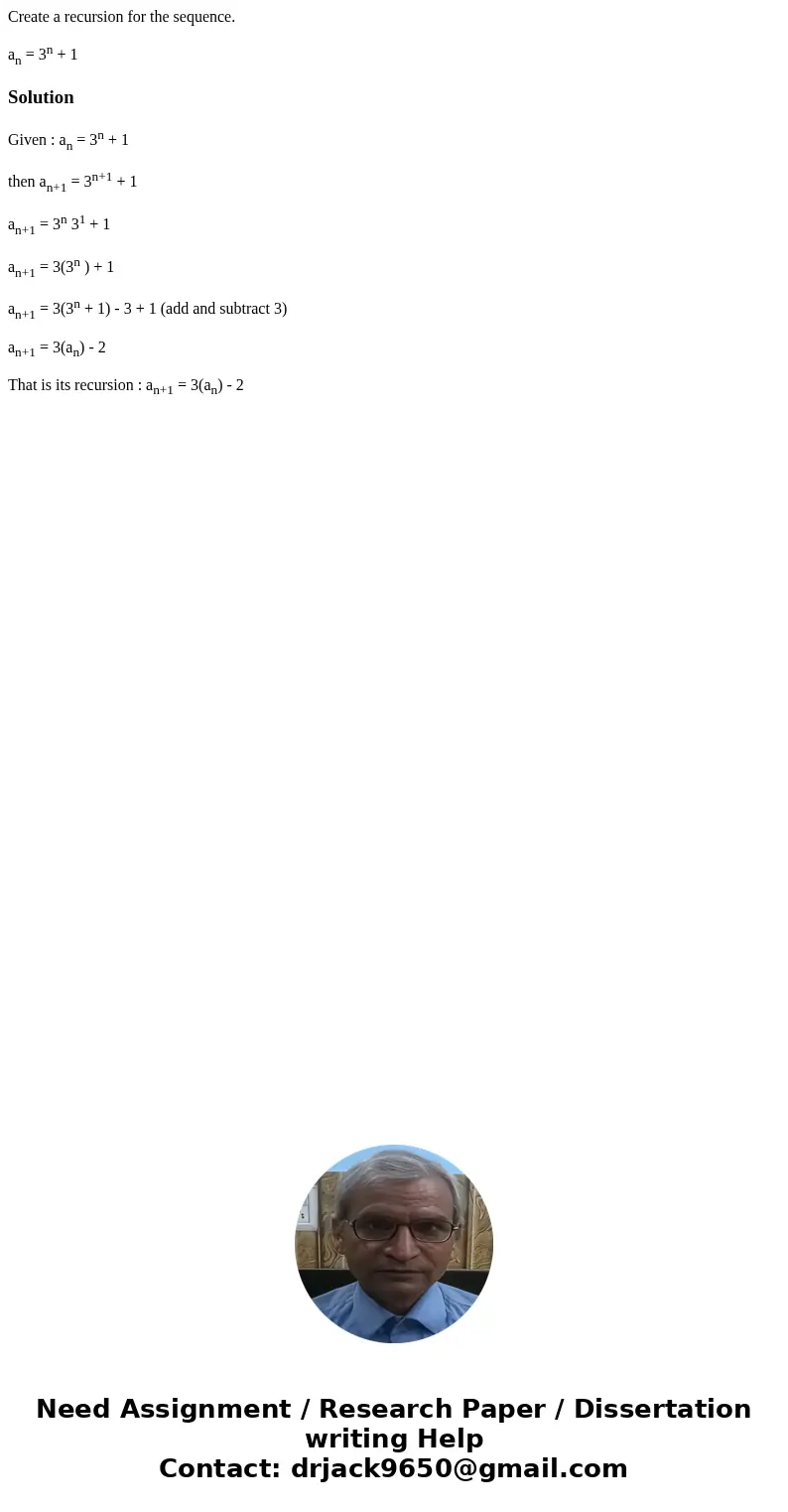 Create a recursion for the sequence. an = 3n + 1SolutionGiven : an = 3n + 1 then an+1 = 3n+1 + 1 an+1 = 3n 31 + 1 an+1 = 3(3n ) + 1 an+1 = 3(3n + 1) - 3 + 1 (ad