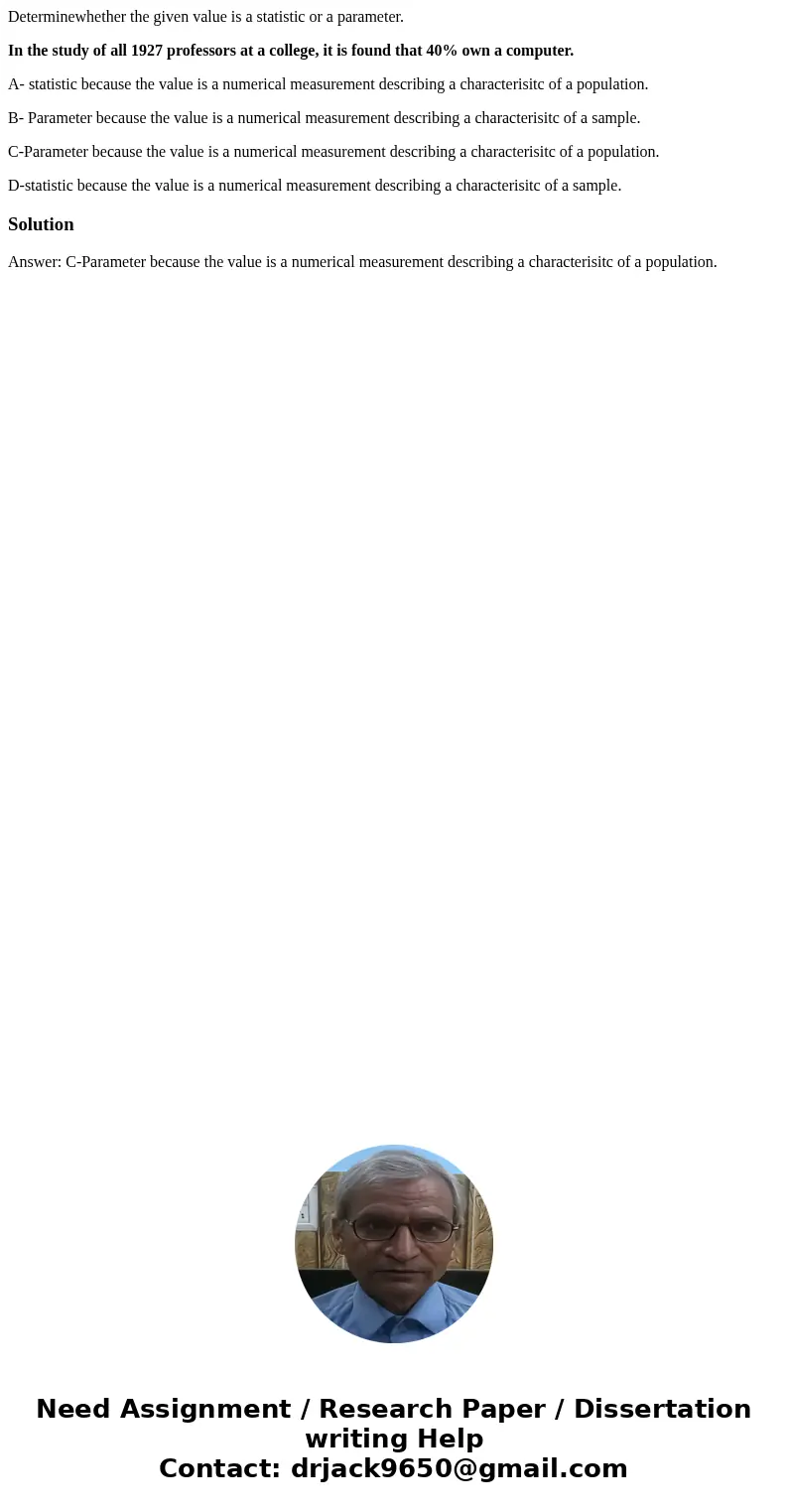 Determinewhether the given value is a statistic or a parameter. In the study of all 1927 professors at a college, it is found that 40% own a computer. A- statis