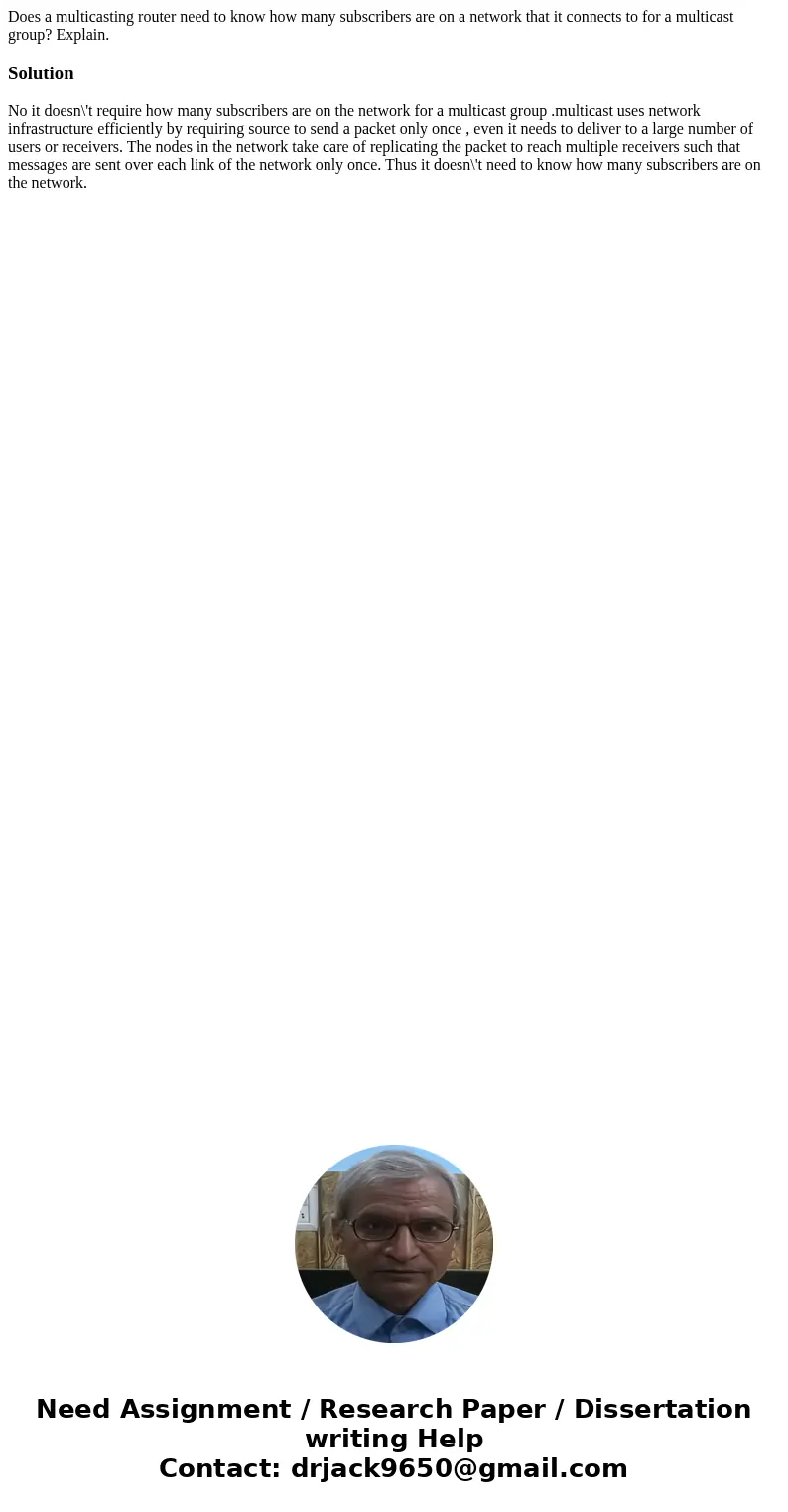 Does a multicasting router need to know how many subscribers are on a network that it connects to for a multicast group? Explain.SolutionNo it doesn\'t require 