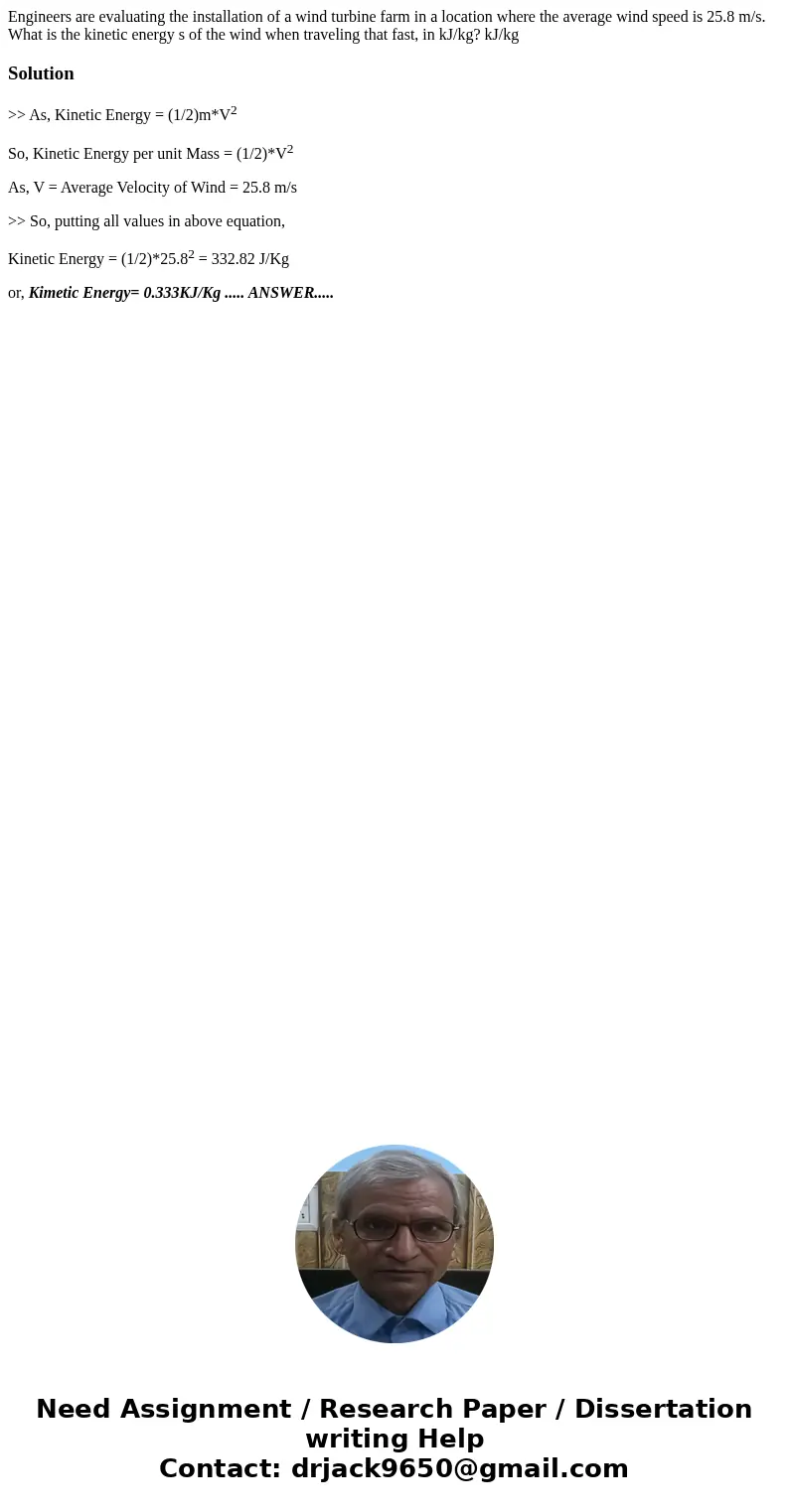 Engineers are evaluating the installation of a wind turbine farm in a location where the average wind speed is 25.8 m/s. What is the kinetic energy s of the wi  Engineers are evaluating the installation of a wind turbine farm in a location where the average wind speed is 25.8 m/s. What is the kinetic energy s of the wi