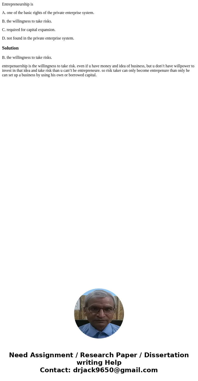Entrepreneurship is A. one of the basic rights of the private enterprise system. B. the willingness to take risks. C. required for capital expansion. D. not fou