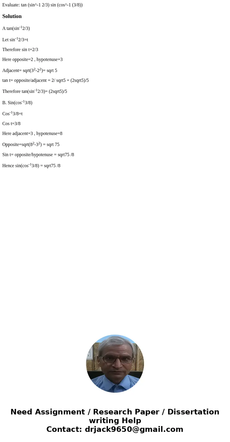Evaluate: tan (sin^-1 2/3) sin (cos^-1 (3/8))SolutionA tan(sin-12/3) Let sin-12/3=t Therefore sin t=2/3 Here opposite=2 , hypotenuse=3 Adjacent= sqrt(32-22)= s  Evaluate: tan (sin^-1 2/3) sin (cos^-1 (3/8))SolutionA tan(sin-12/3) Let sin-12/3=t Therefore sin t=2/3 Here opposite=2 , hypotenuse=3 Adjacent= sqrt(32-22)= s