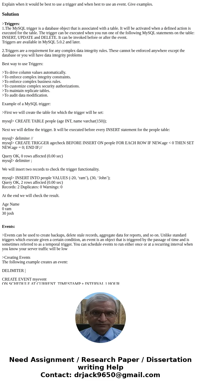 Explain when it would be best to use a trigger and when best to use an event. Give examples.Solution>Triggers: 1.The MySQL trigger is a database object that 
