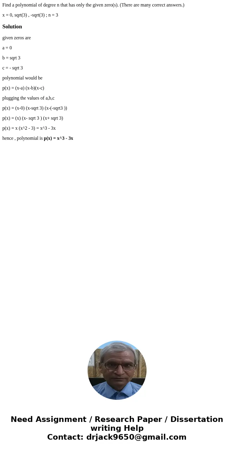 Find a polynomial of degree n that has only the given zero(s). (There are many correct answers.) x = 0, sqrt(3) , -sqrt(3) ; n = 3Solutiongiven zeros are a = 0  Find a polynomial of degree n that has only the given zero(s). (There are many correct answers.) x = 0, sqrt(3) , -sqrt(3) ; n = 3Solutiongiven zeros are a = 0