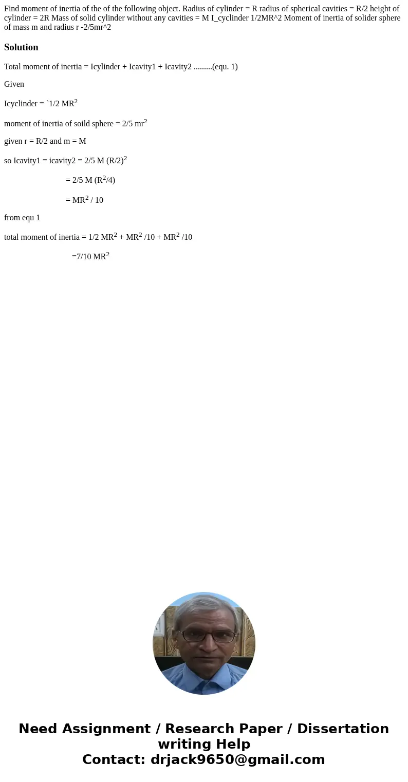 Find moment of inertia of the of the following object. Radius of cylinder = R radius of spherical cavities = R/2 height of cylinder = 2R Mass of solid cylinder  Find moment of inertia of the of the following object. Radius of cylinder = R radius of spherical cavities = R/2 height of cylinder = 2R Mass of solid cylinder